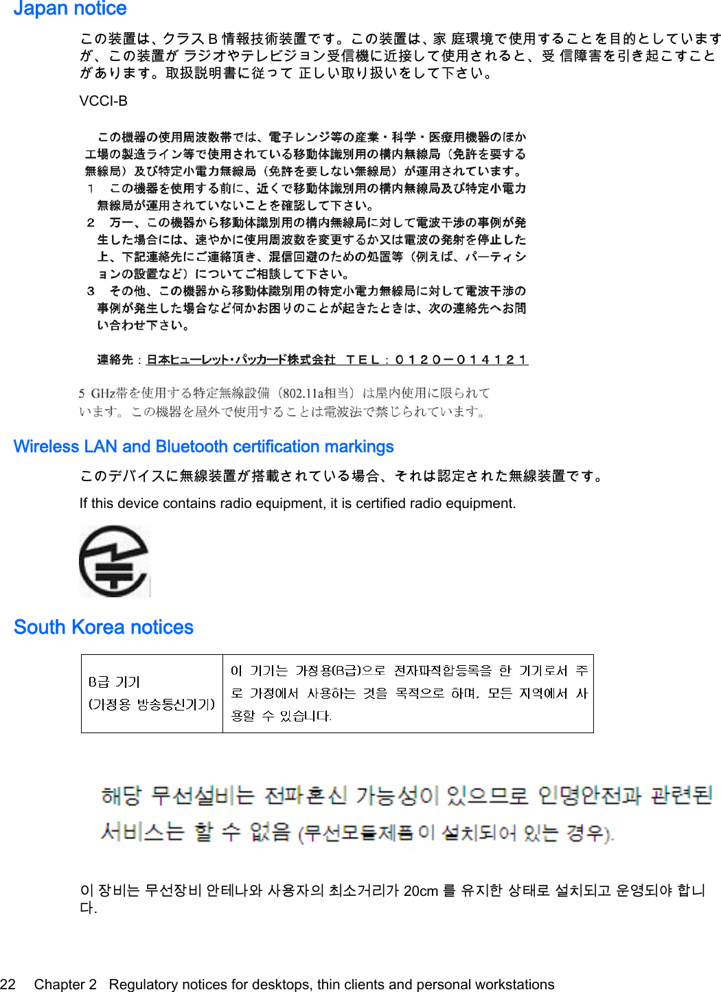 Japan noticeこの装置は、クラス B 情報技術装置です。この装置は、家 庭環境で使用することを目的としていますが、この装置が ラジオやテレビジョン受信機に近接して使用されると、受 信障害を引き起こすことがあります。取扱説明書に従って 正しい取り扱いをして下さい。VCCI-BWireless LAN and Bluetooth certification markingsこのデバイスに無線装置が搭載されている場合、それは認定された無線装置です。If this device contains radio equipment, it is certified radio equipment.South Korea notices이 장비는 무선장비 안테나와 사용자의 최소거리가 20cm 를 유지한 상태로 설치되고 운영되야 합니다.22 Chapter 2   Regulatory notices for desktops, thin clients and personal workstations