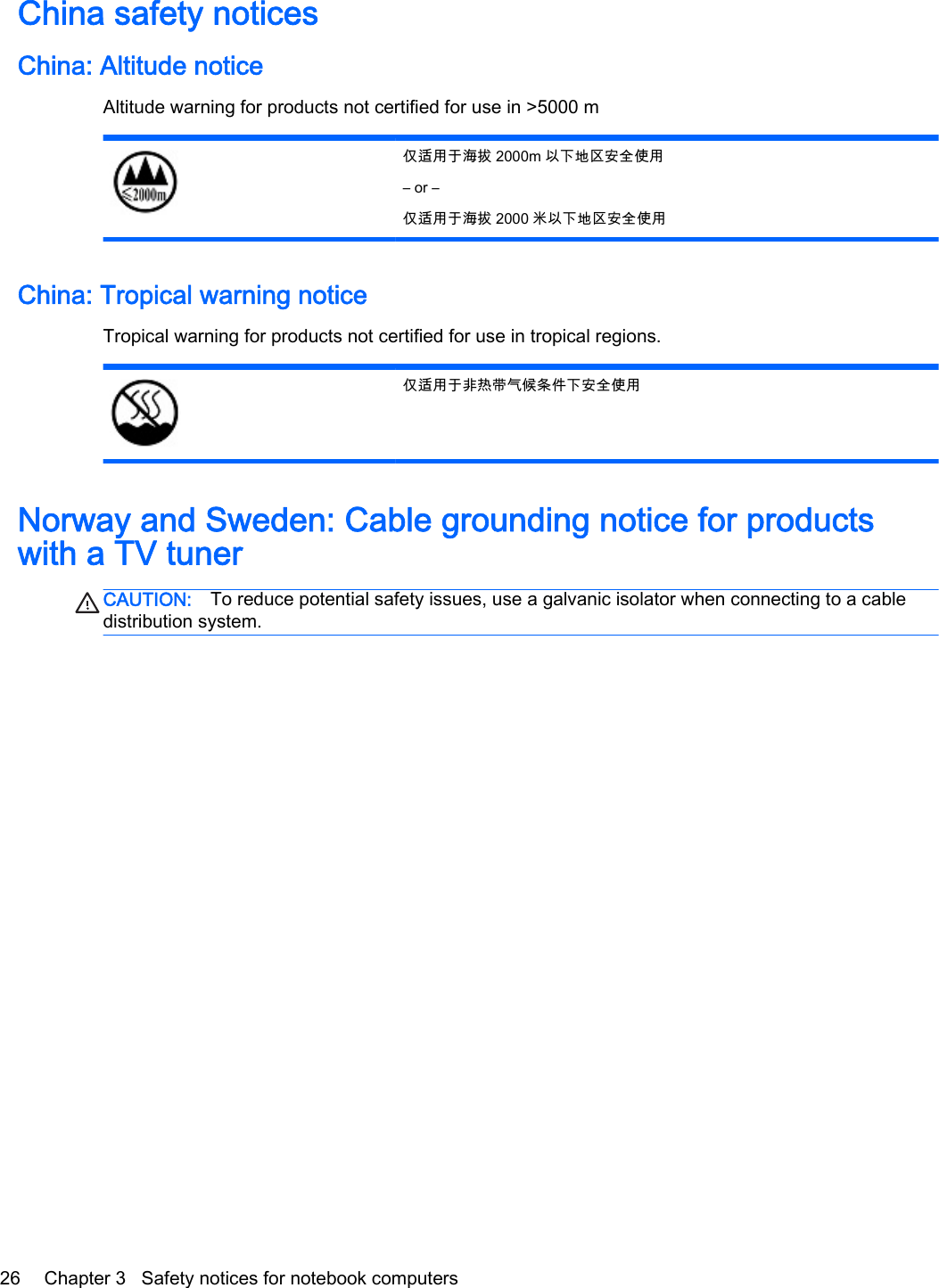 China safety noticesChina: Altitude noticeAltitude warning for products not certified for use in &gt;5000 m仅适用于海拔 2000m 以下地区安全使用– or –仅适用于海拔 2000 米以下地区安全使用China: Tropical warning noticeTropical warning for products not certified for use in tropical regions.仅适用于非热带气候条件下安全使用Norway and Sweden: Cable grounding notice for productswith a TV tunerCAUTION: To reduce potential safety issues, use a galvanic isolator when connecting to a cabledistribution system.26 Chapter 3   Safety notices for notebook computers