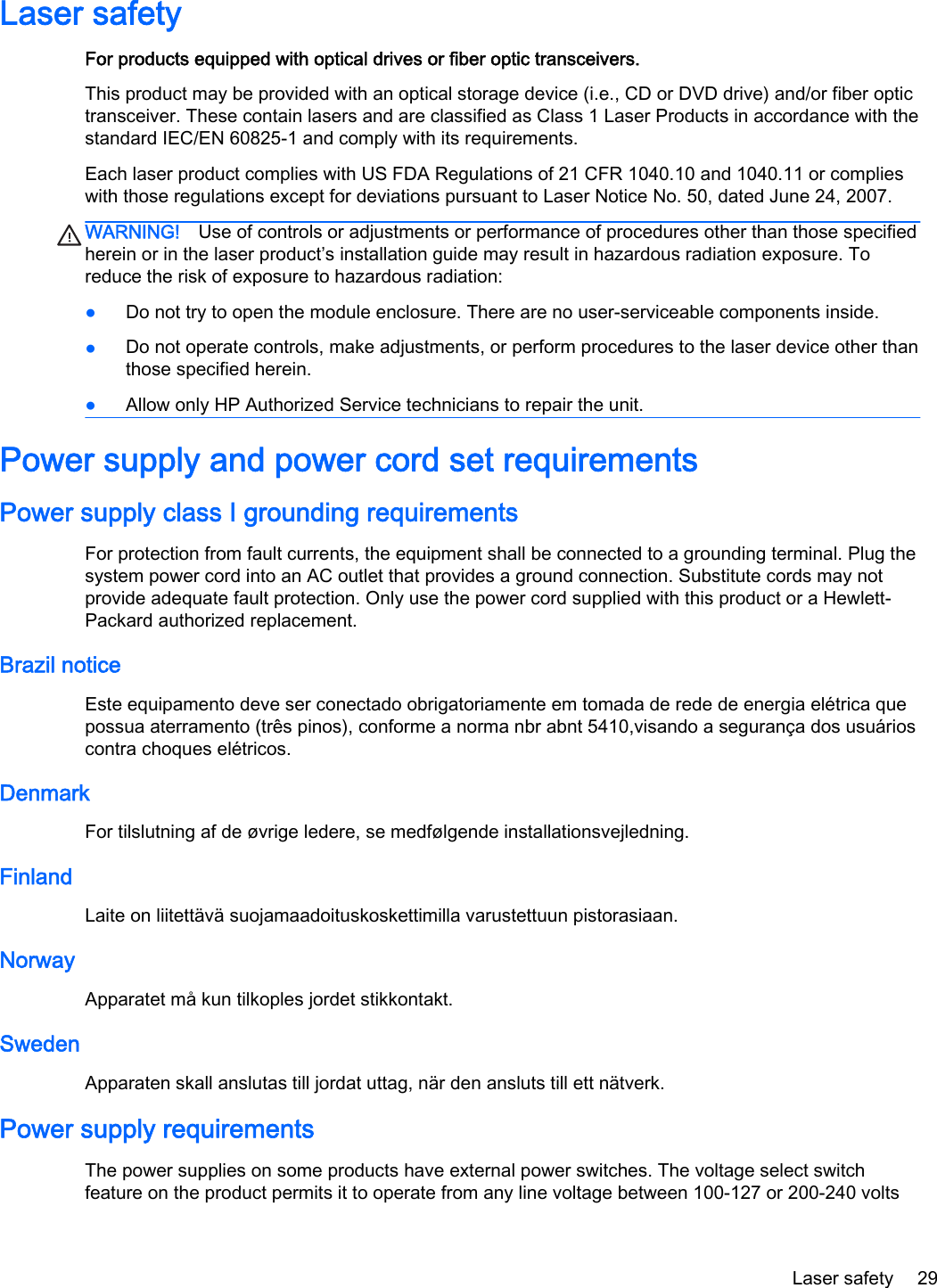Laser safetyFor products equipped with optical drives or fiber optic transceivers.This product may be provided with an optical storage device (i.e., CD or DVD drive) and/or fiber optictransceiver. These contain lasers and are classified as Class 1 Laser Products in accordance with thestandard IEC/EN 60825-1 and comply with its requirements.Each laser product complies with US FDA Regulations of 21 CFR 1040.10 and 1040.11 or complieswith those regulations except for deviations pursuant to Laser Notice No. 50, dated June 24, 2007.WARNING! Use of controls or adjustments or performance of procedures other than those specifiedherein or in the laser product’s installation guide may result in hazardous radiation exposure. Toreduce the risk of exposure to hazardous radiation:●Do not try to open the module enclosure. There are no user-serviceable components inside.●Do not operate controls, make adjustments, or perform procedures to the laser device other thanthose specified herein.●Allow only HP Authorized Service technicians to repair the unit.Power supply and power cord set requirementsPower supply class I grounding requirementsFor protection from fault currents, the equipment shall be connected to a grounding terminal. Plug thesystem power cord into an AC outlet that provides a ground connection. Substitute cords may notprovide adequate fault protection. Only use the power cord supplied with this product or a Hewlett-Packard authorized replacement.Brazil noticeEste equipamento deve ser conectado obrigatoriamente em tomada de rede de energia elétrica quepossua aterramento (três pinos), conforme a norma nbr abnt 5410,visando a segurança dos usuárioscontra choques elétricos.DenmarkFor tilslutning af de øvrige ledere, se medfølgende installationsvejledning.FinlandLaite on liitettävä suojamaadoituskoskettimilla varustettuun pistorasiaan.NorwayApparatet må kun tilkoples jordet stikkontakt.SwedenApparaten skall anslutas till jordat uttag, när den ansluts till ett nätverk.Power supply requirementsThe power supplies on some products have external power switches. The voltage select switchfeature on the product permits it to operate from any line voltage between 100-127 or 200-240 voltsLaser safety 29