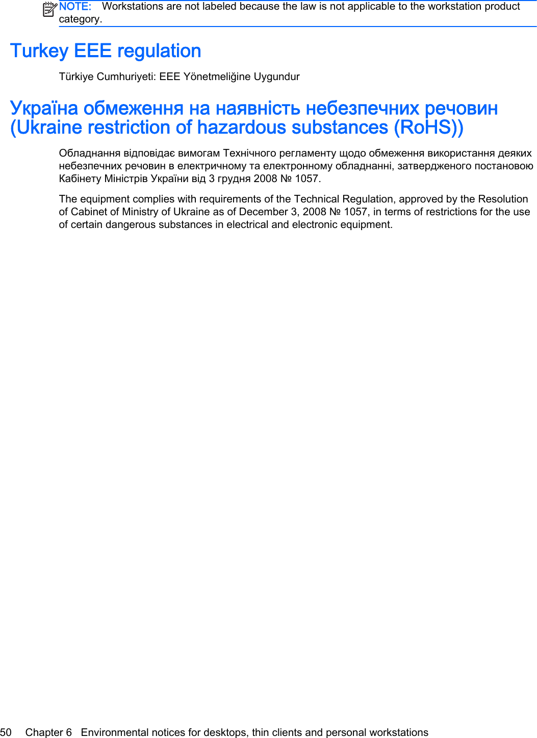 NOTE: Workstations are not labeled because the law is not applicable to the workstation productcategory.Turkey EEE regulationTürkiye Cumhuriyeti: EEE Yönetmeliğine UygundurУкраїна обмеження на наявність небезпечних речовин(Ukraine restriction of hazardous substances (RoHS))Обладнання відповідає вимогам Технічного регламенту щодо обмеження використання деякихнебезпечних речовин в електричному та електронному обладнанні, затвердженого постановоюКабінету Міністрів України від 3 грудня 2008 № 1057.The equipment complies with requirements of the Technical Regulation, approved by the Resolutionof Cabinet of Ministry of Ukraine as of December 3, 2008 № 1057, in terms of restrictions for the useof certain dangerous substances in electrical and electronic equipment.50 Chapter 6   Environmental notices for desktops, thin clients and personal workstations