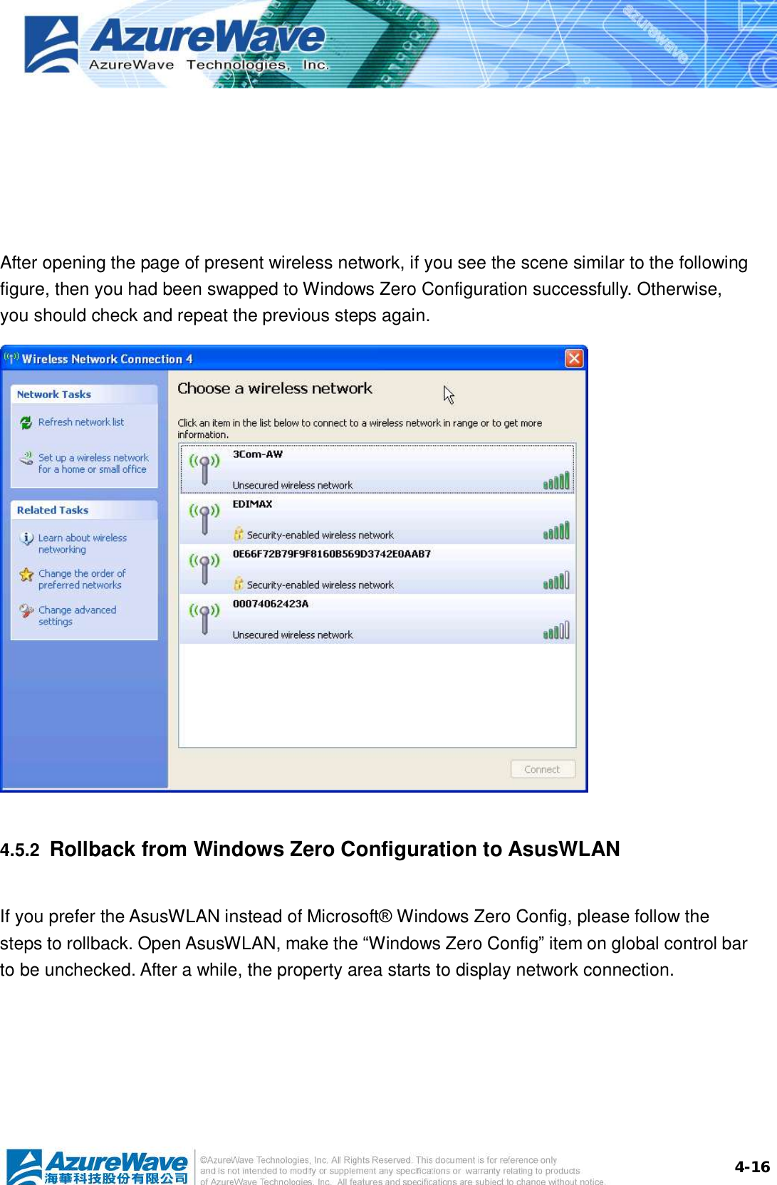  4-16    After opening the page of present wireless network, if you see the scene similar to the following figure, then you had been swapped to Windows Zero Configuration successfully. Otherwise, you should check and repeat the previous steps again.  4.5.2  Rollback from Windows Zero Configuration to AsusWLAN If you prefer the AsusWLAN instead of Microsoft® Windows Zero Config, please follow the steps to rollback. Open AsusWLAN, make the “Windows Zero Config” item on global control bar to be unchecked. After a while, the property area starts to display network connection.  
