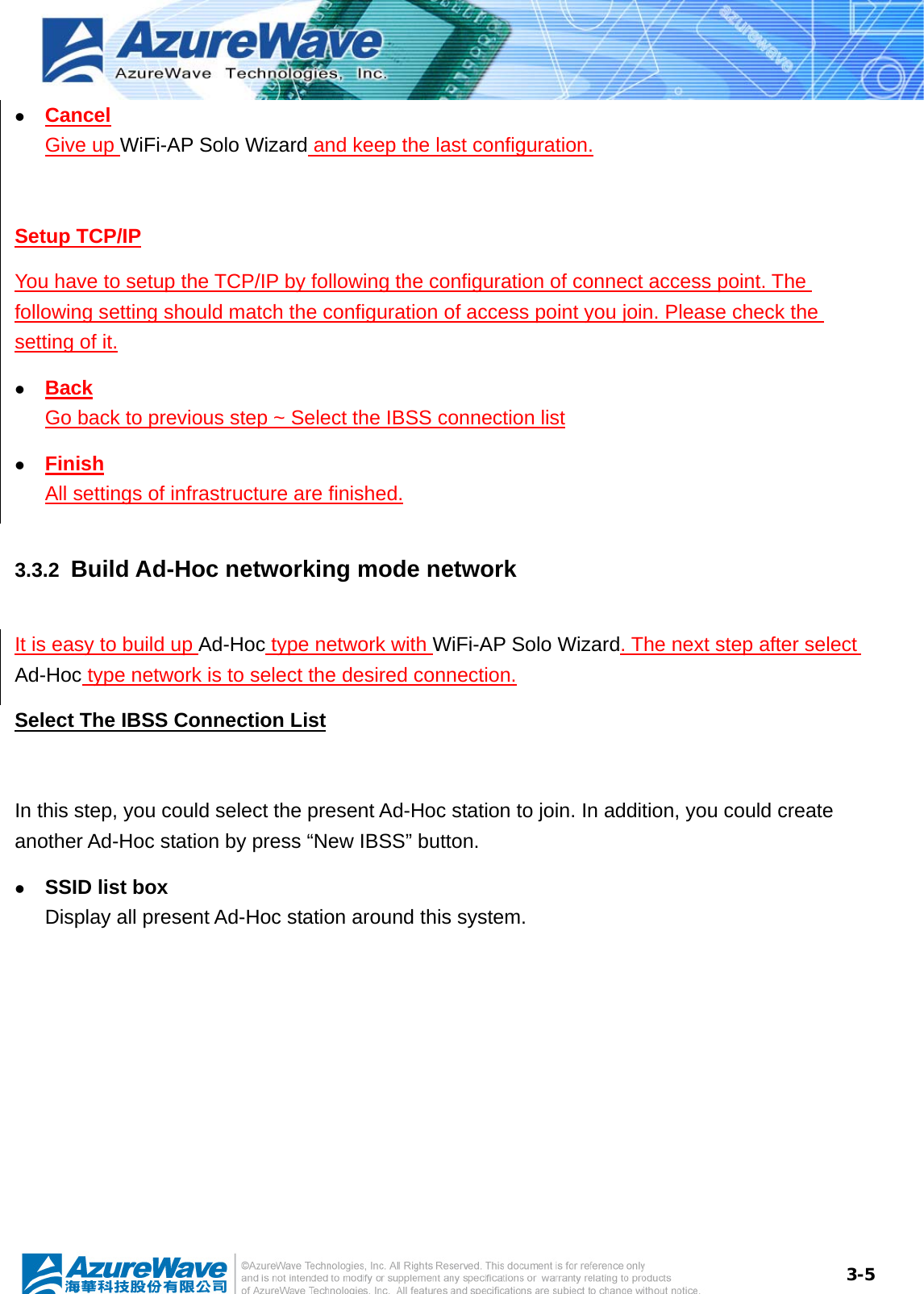  3-5z Cancel Give up WiFi-AP Solo Wizard and keep the last configuration.  Setup TCP/IP You have to setup the TCP/IP by following the configuration of connect access point. The following setting should match the configuration of access point you join. Please check the setting of it. z Back Go back to previous step ~ Select the IBSS connection list z Finish All settings of infrastructure are finished. 3.3.2  Build Ad-Hoc networking mode network It is easy to build up Ad-Hoc type network with WiFi-AP Solo Wizard. The next step after select Ad-Hoc type network is to select the desired connection. Select The IBSS Connection List  In this step, you could select the present Ad-Hoc station to join. In addition, you could create another Ad-Hoc station by press “New IBSS” button. z SSID list box Display all present Ad-Hoc station around this system. 