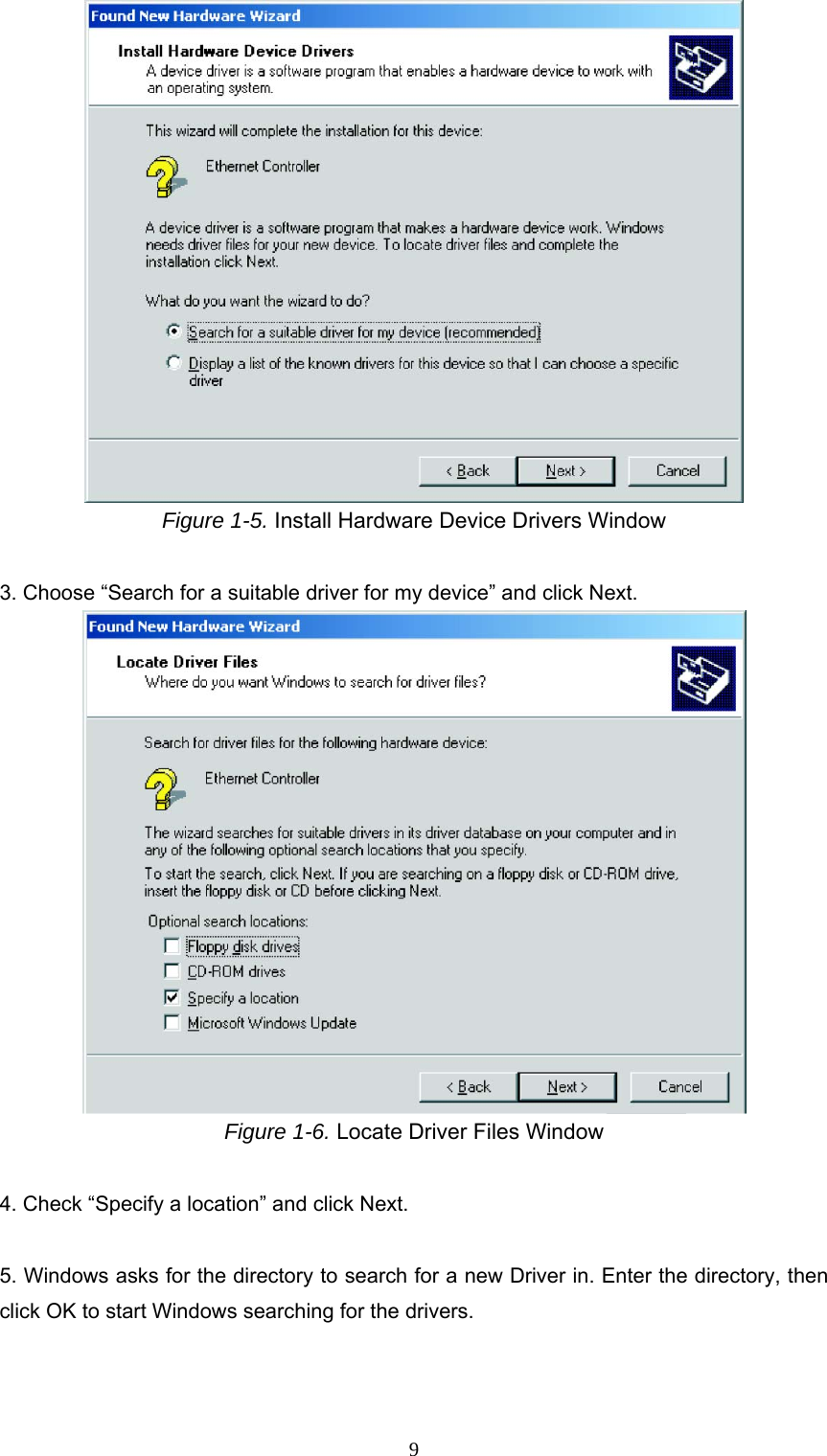  Figure 1-5. Install Hardware Device Drivers Window  3. Choose “Search for a suitable driver for my device” and click Next.  Figure 1-6. Locate Driver Files Window  4. Check “Specify a location” and click Next.  5. Windows asks for the directory to search for a new Driver in. Enter the directory, then click OK to start Windows searching for the drivers.  9