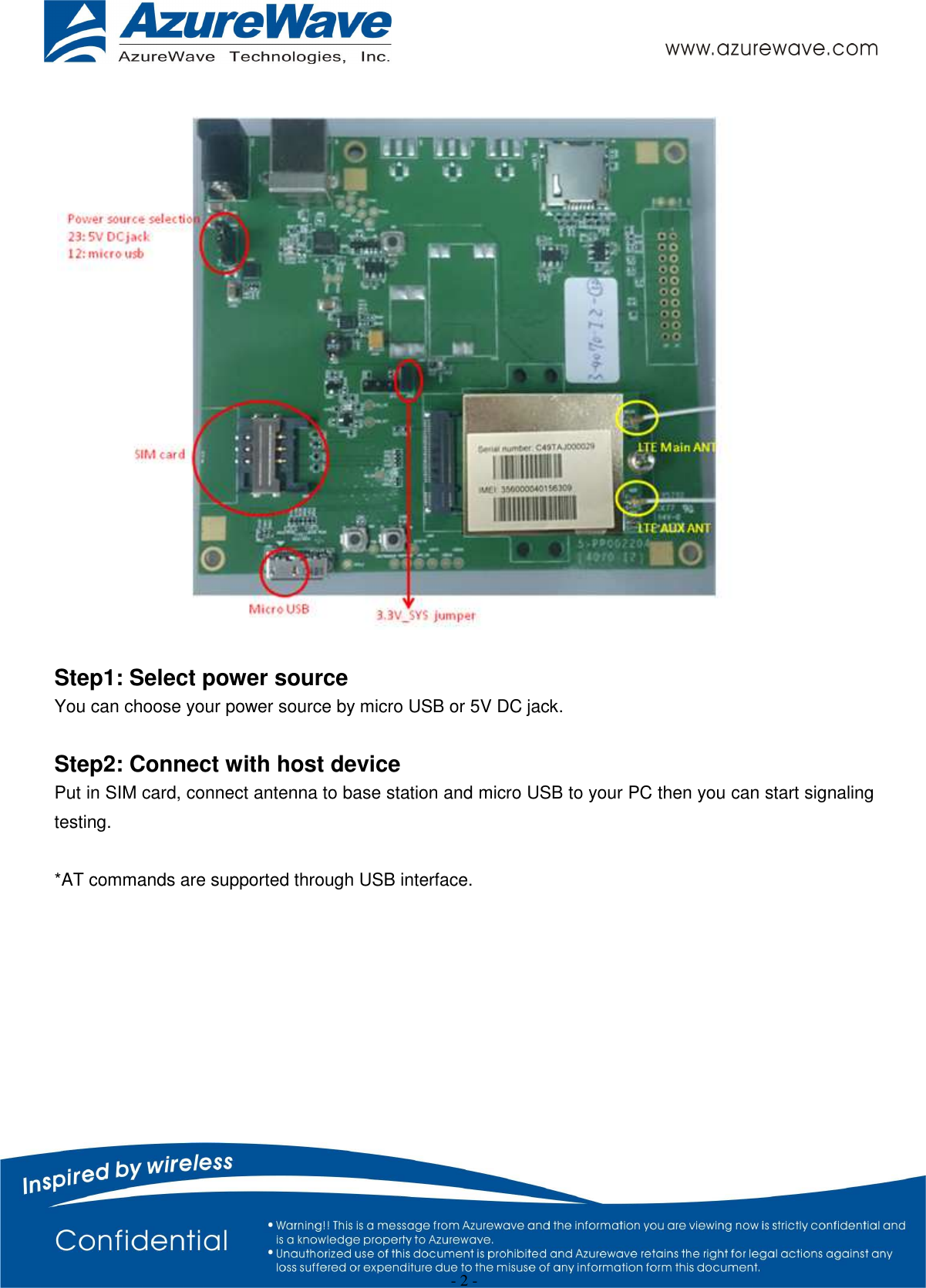                                                   - 2 -      Step1: Select power source You can choose your power source by micro USB or 5V DC jack.    Step2: Connect with host device Put in SIM card, connect antenna to base station and micro USB to your PC then you can start signaling testing.  *AT commands are supported through USB interface.    