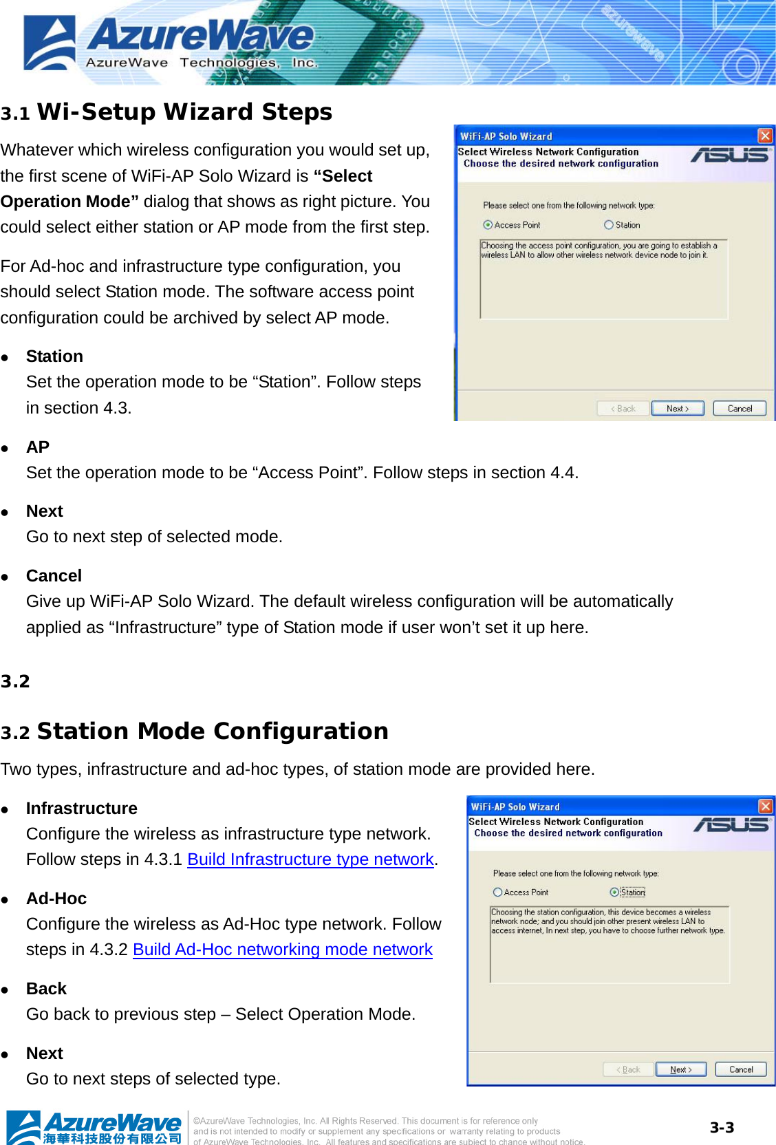  3-33.1 Wi-Setup Wizard Steps Whatever which wireless configuration you would set up, the first scene of WiFi-AP Solo Wizard is “Select Operation Mode” dialog that shows as right picture. You could select either station or AP mode from the first step.   For Ad-hoc and infrastructure type configuration, you should select Station mode. The software access point configuration could be archived by select AP mode.   z Station  Set the operation mode to be “Station”. Follow steps in section 4.3. z AP Set the operation mode to be “Access Point”. Follow steps in section 4.4. z Next Go to next step of selected mode. z Cancel Give up WiFi-AP Solo Wizard. The default wireless configuration will be automatically applied as “Infrastructure” type of Station mode if user won’t set it up here. 3.2  3.2 Station Mode Configuration Two types, infrastructure and ad-hoc types, of station mode are provided here.   z Infrastructure Configure the wireless as infrastructure type network. Follow steps in 4.3.1 Build Infrastructure type network. z Ad-Hoc Configure the wireless as Ad-Hoc type network. Follow steps in 4.3.2 Build Ad-Hoc networking mode network z Back Go back to previous step – Select Operation Mode. z Next Go to next steps of selected type. 