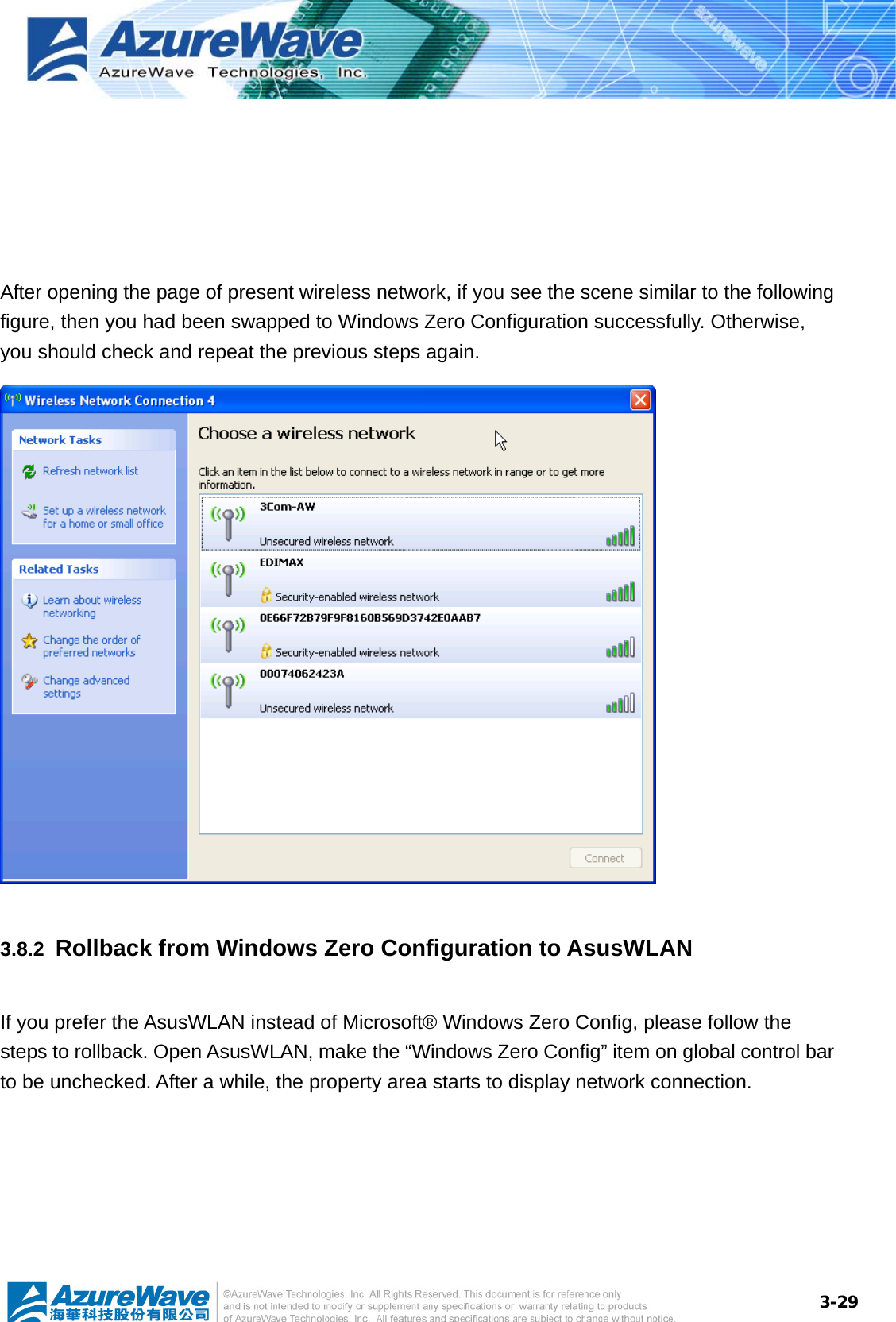  3-29    After opening the page of present wireless network, if you see the scene similar to the following figure, then you had been swapped to Windows Zero Configuration successfully. Otherwise, you should check and repeat the previous steps again.  3.8.2  Rollback from Windows Zero Configuration to AsusWLAN If you prefer the AsusWLAN instead of Microsoft® Windows Zero Config, please follow the steps to rollback. Open AsusWLAN, make the “Windows Zero Config” item on global control bar to be unchecked. After a while, the property area starts to display network connection.   