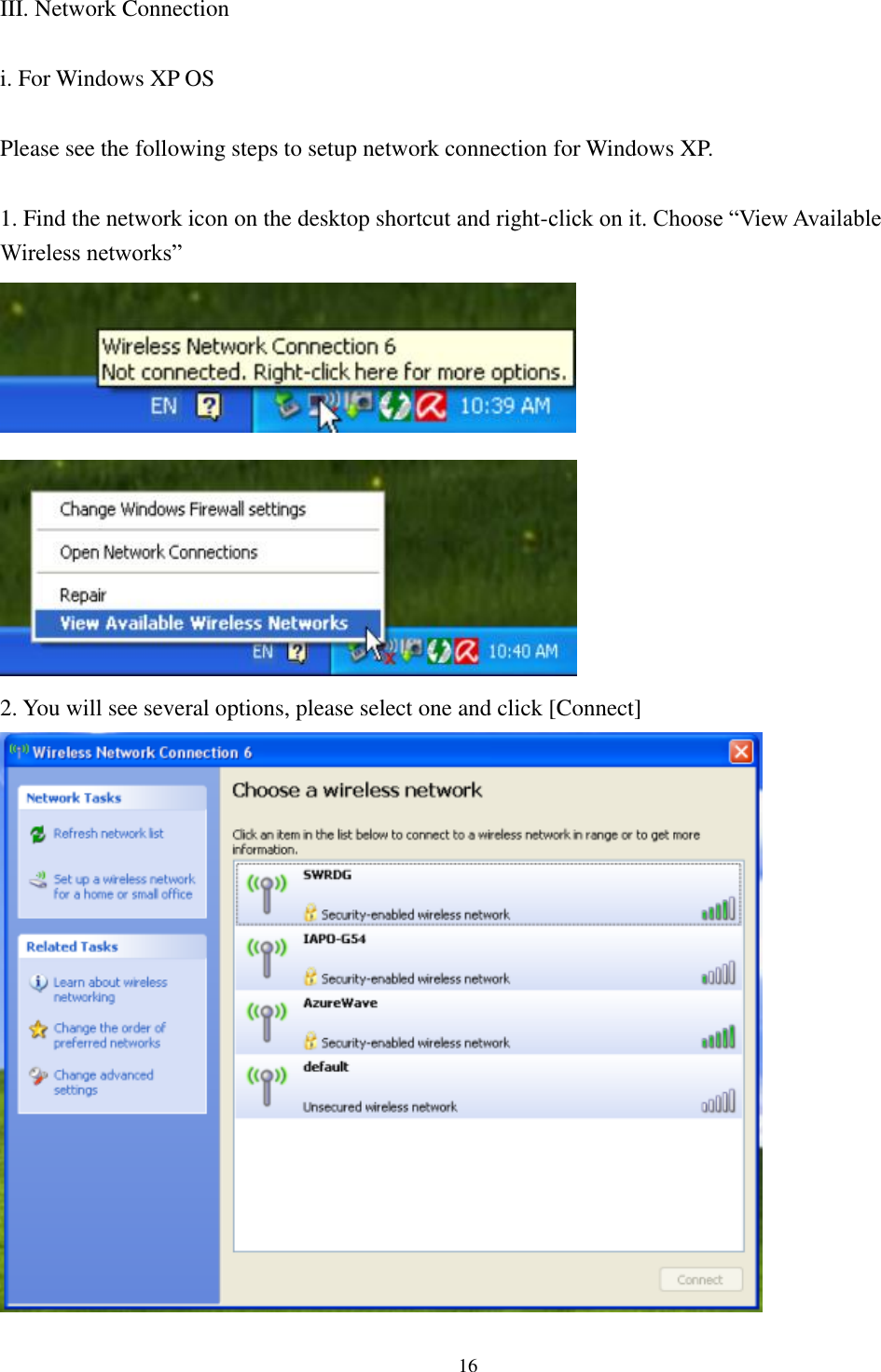 [鍵入文字]  16  III. Network Connection  i. For Windows XP OS  Please see the following steps to setup network connection for Windows XP.  1. Find the network icon on the desktop shortcut and right-click on it. Choose “View Available Wireless networks”   2. You will see several options, please select one and click [Connect]   