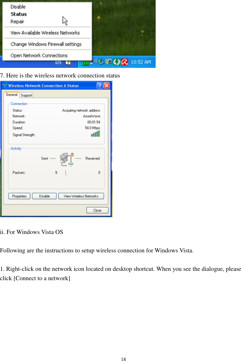 [鍵入文字]  18   7. Here is the wireless network connection status   ii. For Windows Vista OS  Following are the instructions to setup wireless connection for Windows Vista.  1. Right-click on the network icon located on desktop shortcut. When you see the dialogue, please click [Connect to a network] 