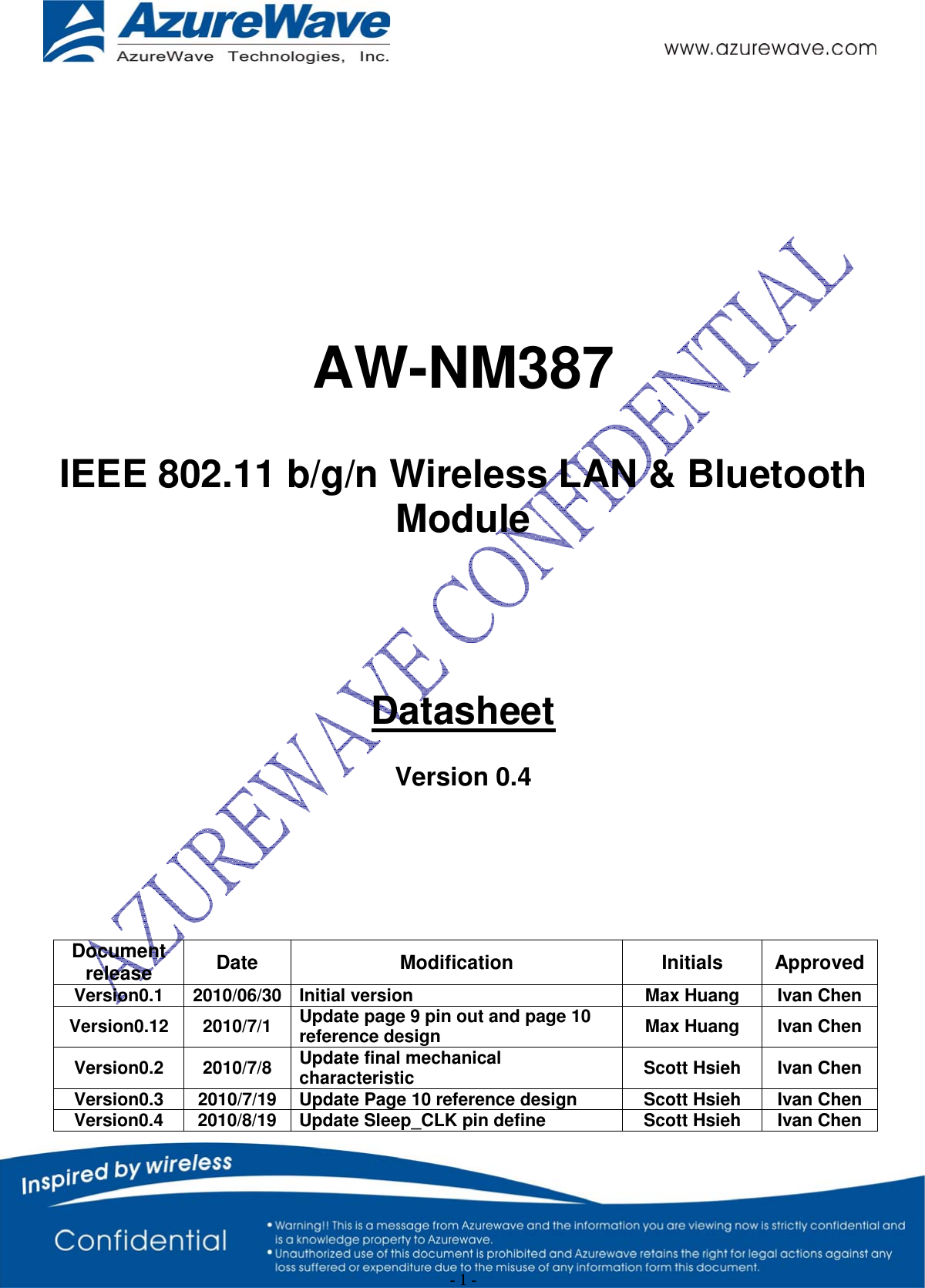 - 1 -      AW-NM387  IEEE 802.11 b/g/n Wireless LAN &amp; Bluetooth  Module     Datasheet  Version 0.4      Document release  Date Modification  Initials Approved Version0.1  2010/06/30  Initial version  Max Huang  Ivan Chen Version0.12 2010/7/1 Update page 9 pin out and page 10 reference design  Max Huang  Ivan Chen Version0.2 2010/7/8 Update final mechanical characteristic  Scott Hsieh  Ivan Chen Version0.3  2010/7/19  Update Page 10 reference design  Scott Hsieh  Ivan Chen Version0.4  2010/8/19  Update Sleep_CLK pin define  Scott Hsieh  Ivan Chen 