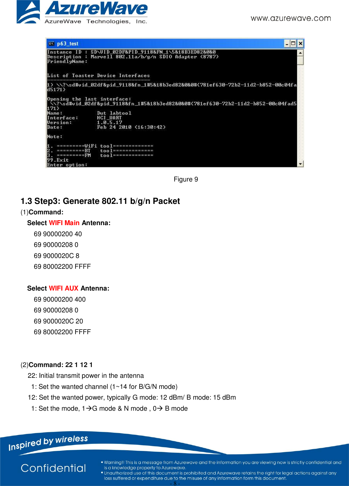                                                   - 8 -    Figure 9  1.3 Step3: Generate 802.11 b/g/n Packet (1)Command:   Select WIFI Main Antenna: 69 90000200 40 69 90000208 0 69 9000020C 8 69 80002200 FFFF  Select WIFI AUX Antenna: 69 90000200 400 69 90000208 0 69 9000020C 20 69 80002200 FFFF   (2)Command: 22 1 12 1 22: Initial transmit power in the antenna 1: Set the wanted channel (1~14 for B/G/N mode) 12: Set the wanted power, typically G mode: 12 dBm/ B mode: 15 dBm   1: Set the mode, 1G mode &amp; N mode , 0 B mode  