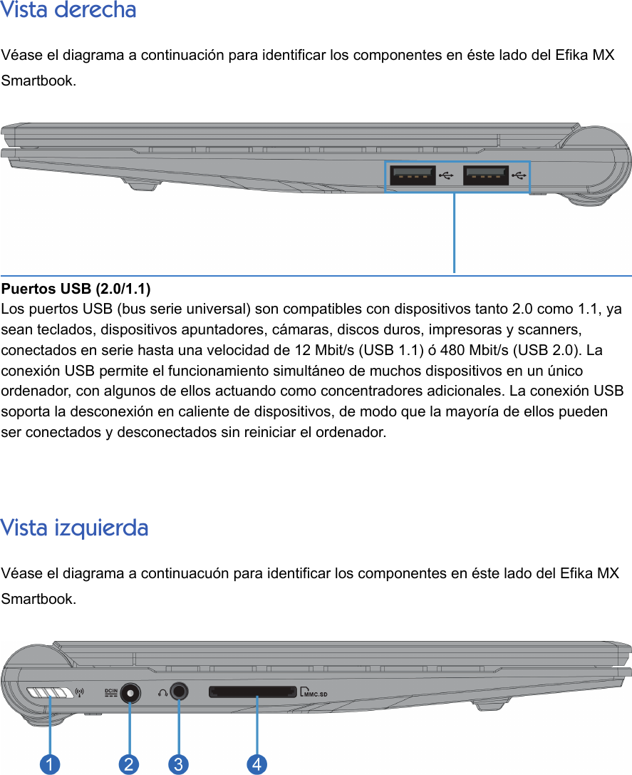 Vista derechaVéase el diagrama a continuación para identificar los componentes en éste lado del Efika MXSmartbook.Puertos USB (2.0/1.1)Los puertos USB (bus serie universal) son compatibles con dispositivos tanto 2.0 como 1.1, yasean teclados, dispositivos apuntadores, cámaras, discos duros, impresoras y scanners,conectados en serie hasta una velocidad de 12 Mbit/s (USB 1.1) ó 480 Mbit/s (USB 2.0). Laconexión USB permite el funcionamiento simultáneo de muchos dispositivos en un únicoordenador, con algunos de ellos actuando como concentradores adicionales. La conexión USBsoporta la desconexión en caliente de dispositivos, de modo que la mayoría de ellos puedenser conectados y desconectados sin reiniciar el ordenador.Vista izquierdaVéase el diagrama a continuacuón para identificar los componentes en éste lado del Efika MXSmartbook.