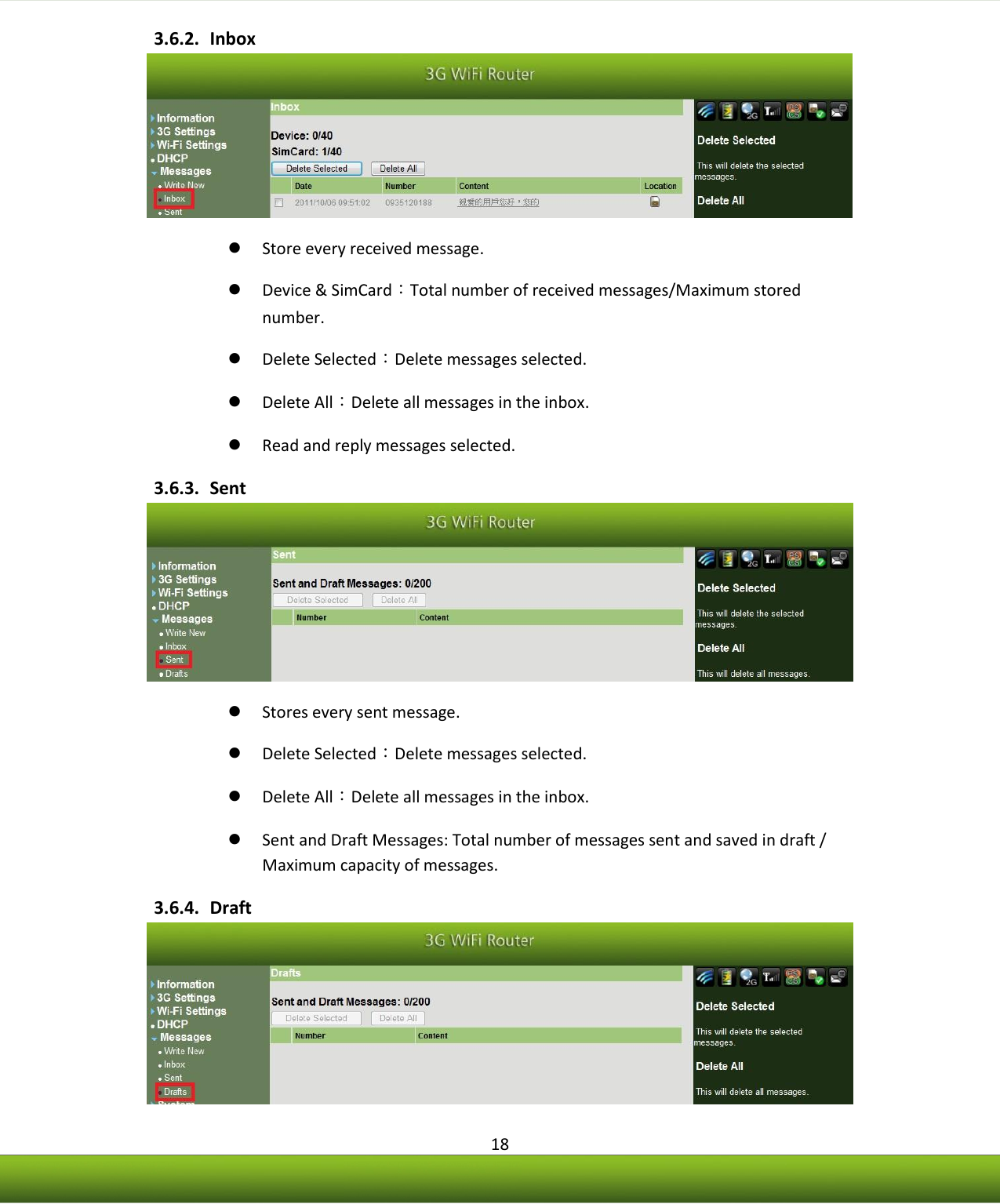    18 3.6.2. Inbox   Store every received message.  Device &amp; SimCard：Total number of received messages/Maximum stored number.  Delete Selected：Delete messages selected.  Delete All：Delete all messages in the inbox.  Read and reply messages selected. 3.6.3. Sent   Stores every sent message.  Delete Selected：Delete messages selected.  Delete All：Delete all messages in the inbox.  Sent and Draft Messages: Total number of messages sent and saved in draft / Maximum capacity of messages. 3.6.4. Draft  