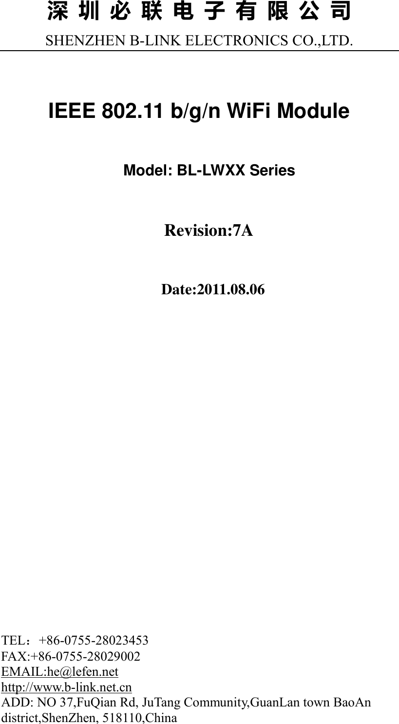 深 圳 必 联 电 子 有 限 公 司 SHENZHEN B-LINK ELECTRONICS CO.,LTD.    IEEE 802.11 b/g/n WiFi Module  Model: BL-LWXX Series  Revision:7A  Date:2011.08.06            TEL：+86-0755-28023453      FAX:+86-0755-28029002               EMAIL:he@lefen.net       http://www.b-link.net.cn ADD: NO 37,FuQian Rd, JuTang Community,GuanLan town BaoAn district,ShenZhen, 518110,China 