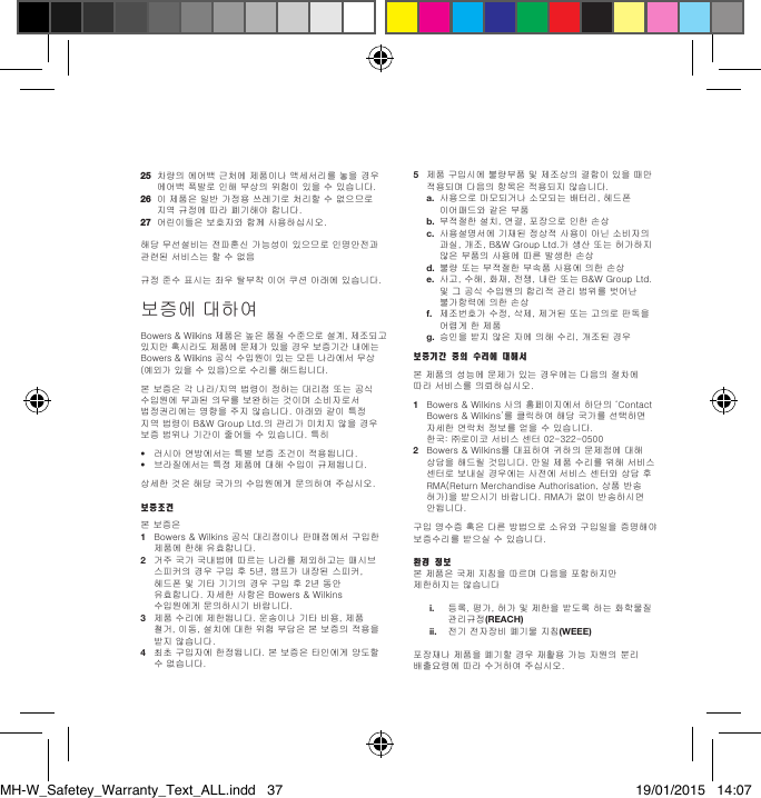 25 차량의에어백근처에제품이나액세서리를놓을경우에어백폭발로인해부상의위험이있을수있습니다.26 이제품은일반가정용쓰레기로처리할수없으므로지역규정에따라폐기해야합니다.27 어린이들은보호자와함께사용하십시오.해당무선설비는전파혼신가능성이있으므로인명안전과관련된서비스는할수없음규정준수표시는좌우탈부착이어쿠션아래에있습니다.보증에대하여Bowers&amp;Wilkins제품은높은품질수준으로설계,제조되고있지만혹시라도제품에문제가있을경우보증기간내에는Bowers&amp;Wilkins공식수입원이있는모든나라에서무상(예외가있을수있음)으로수리를해드립니다.본보증은각나라/지역법령이정하는대리점또는공식수입원에부과된의무를보완하는것이며소비자로서법정권리에는영향을주지않습니다.아래와같이특정지역법령이B&amp;WGroupLtd.의관리가미치지않을경우보증범위나기간이줄어들수있습니다.특히&bull; 러시아연방에서는특별보증조건이적용됩니다.&bull; 브라질에서는특정제품에대해수입이규제됩니다.상세한것은해당국가의수입원에게문의하여주십시오.보증조건본보증은1 Bowers&amp;Wilkins공식대리점이나판매점에서구입한제품에한해유효합니다.2 거주국가국내법에따르는나라를제외하고는패시브스피커의경우구입후5년,앰프가내장된스피커,헤드폰및기타기기의경우구입후2년동안유효합니다.자세한사항은Bowers&amp;Wilkins수입원에게문의하시기바랍니다.3 제품수리에제한됩니다.운송이나기타비용,제품철거,이동,설치에대한위험부담은본보증의적용을받지않습니다.4 최초구입자에한정됩니다.본보증은타인에게양도할수없습니다.5 제품구입시에불량부품및제조상의결함이있을때만적용되며다음의항목은적용되지않습니다.a.사용으로마모되거나소모되는배터리,헤드폰이어패드와같은부품b. 부적절한설치,연결,포장으로인한손상c. 사용설명서에기재된정상적사용이아닌소비자의과실,개조,B&amp;WGroupLtd.가생산또는허가하지않은부품의사용에따른발생한손상d. 불량또는부적절한부속품사용에의한손상e.사고,수해,화재,전쟁,내란또는B&amp;WGroupLtd.및그공식수입원의합리적관리범위를벗어난불가항력에의한손상f. 제조번호가수정,삭제,제거된또는고의로판독을어렵게한제품g.승인을받지않은자에의해수리,개조된경우보증기간 중의 수리에 대해서본제품의성능에문제가있는경우에는다음의절차에따라서비스를의뢰하십시오.1 Bowers&amp;Wilkins사의홈페이지에서하단의&lsquo;ContactBowers&amp;Wilkins&rsquo;를클릭하여해당국가를선택하면자세한연락처정보를얻을수있습니다. 한국:㈜로이코서비스센터02-322-05002 Bowers&amp;Wilkins를대표하여귀하의문제점에대해상담을해드릴것입니다.만일제품수리를위해서비스센터로보내실경우에는사전에서비스센터와상담후RMA(ReturnMerchandiseAuthorisation,상품반송허가)을받으시기바랍니다.RMA가없이반송하시면안됩니다.구입영수증혹은다른방법으로소유와구입일을증명해야보증수리를받으실수있습니다.환경 정보본제품은국제지침을따르며다음을포함하지만제한하지는않습니다i. 등록,평가,허가및제한을받도록하는화학물질관리규정(REACH)  ii. 전기전자장비폐기물지침(WEEE)포장재나제품을폐기할경우재활용가능자원의분리배출요령에따라수거하여주십시오.MH-W_Safetey_Warranty_Text_ALL.indd   37 19/01/2015   14:07