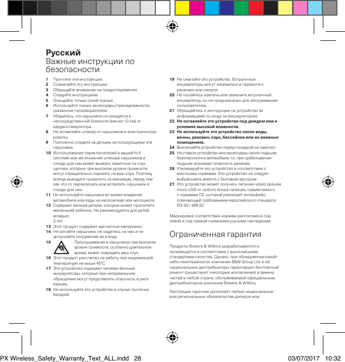 1 Прочтитеэтиинструкции.2 Сохраняйтеэтуинструкцию.3 Обращайтевниманиенапредостережения.4 Следуйтеинструкциям.5  Очищайтетолькосухойтканью.6 Используйтетолькоаксессуары/принадлежности,указанныепроизводителем.7 Убедитесь,чтонаушникиненаходятсявнепосредственнойблизости(менее10см)откардиостимулятора.8 Невставляйтештекеротнаушниковвэлектрическуюрозетку.9 Постоянноследитезадетьми,использующимиэтинаушники.10 Использованиепереключателейввашейhi-системеилижевтыканиештекеранаушниковвгнездодлянихможетвызватьзаметныенаслухщелчки,которыепривысокомуровнегромкостимогутотрицательноповлиятьнавашслух.Поэтомувсегдавыводитегромкостьнаминимум,передтемкакчто-топереключатьиливставлятьнаушникивгнездодляних.11 Неиспользуйтенаушникивовремявожденияавтомобиляилиездынавелосипедеилимотоцикле.12 Содержитмелкиедетали,которыеможетпроглотитьмаленькийребенок.Нерекомендуетсядлядетеймладше 3лет.13 Этотпродуктсодержитмагнитныематериалы.14 Нероняйтенаушники,несадитесьнанихинедопускайтепогруженияихвводу.15   Прослушиваниевнаушникахпривысокомуровнегромкости,особеннодлительноевремя,можетповредитьвашслух.16 Этотпродуктрассчитаннаработуприокружающейтемпературеневыше45&deg;C.17Этоустройствосодержитлитиево-йонныеаккумуляторы,которыепринеправильномобращениимогутпредставлятьопасностьирисквзрыва.18Неиспользуйтеэтоустройствовслучаепротечкибатарей.19Несжигайтеэтоустройство.Встроенныеаккумуляторымогутвзорватьсяипривестикранениюилисмерти.20Непытайтесьизвлечьилизаменитьвстроенныйаккумулятор,оннепредназначендляобслуживанияпользователем.21Обращайтеськинструкциинаустройствозаинформациейпоуходузааккумулятором.22 Неоставляйтеэтоустройствоподдождемиливусловияхвысокойвлажности.23 Неиспользуйтеэтоустройствооколоводы,ванны,раковин,саун,бассейновиливовлажныхпомещениях.24Выключайтеустройствопередпосадкойнасамолет.25 Неставьтеустройствоилиаксессуарыоколоподушекбезопасностивавтомобиле,т.к.присрабатыванииподушеквозникаетопасностьранения.26 Утилизируйтеэтоустройствовсоответствиисместныминормами.Этоустройствонеследуетвыбрасыватьвместесбытовыммусором.27 ЭтоустройствоможетполучатьпитаниечерезразъемmicroUSBотлюбогоблокапитания,совместимогоснормамиCE,которыйреализуетинтерфейс,отвечающийтребованиямевропейскогостандартаEN301489-52.Маркировкасоответствиянормамрасположенаподлевойиподправойсъемнымиушныминакладками.ОграниченнаягарантияПродуктыBowers&amp;Wilkinsразрабатываютсяипроизводятсявсоответствиисвысочайшимистандартамикачества.Однако,приобнаружениикакой-либонеисправности,компанияB&amp;WGroupLtd.иеёнациональныедистрибьюторыгарантируютбесплатныйремонт(существуютнекоторыеисключения)изаменучастейвлюбойстране,обслуживаемойофициальнымдистрибьюторомкомпанииBowers&amp;Wilkins.НастоящаягарантиядополняетлюбыенациональныеилирегиональныеобязательствадилеровилиРусскийВажныеинструкциипобезопасностиPX Wireless_Safety_Warranty_Text_ALL.indd   28 03/07/2017   10:32