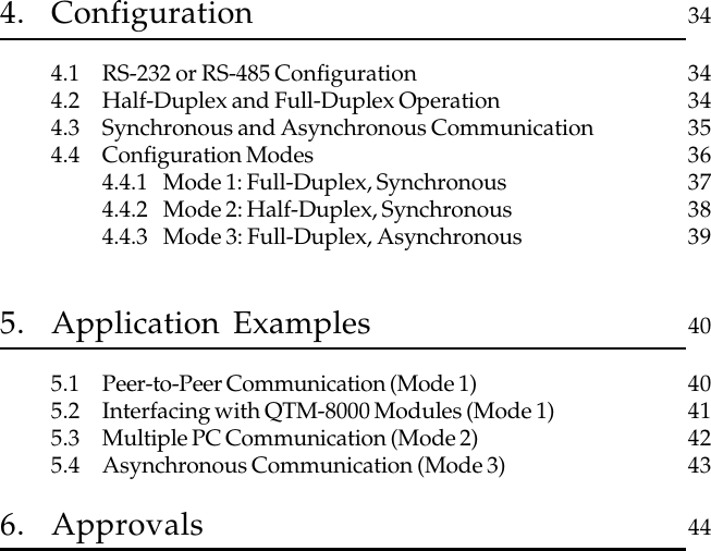 4. Configuration 344.1 RS-232 or RS-485 Configuration 344.2 Half-Duplex and Full-Duplex Operation 344.3 Synchronous and Asynchronous Communication 354.4 Configuration Modes 364.4.1 Mode 1: Full-Duplex, Synchronous 374.4.2 Mode 2: Half-Duplex, Synchronous 384.4.3 Mode 3: Full-Duplex, Asynchronous 395. Application Examples 405.1 Peer-to-Peer Communication (Mode 1) 405.2 Interfacing with QTM-8000 Modules (Mode 1) 415.3 Multiple PC Communication (Mode 2) 425.4 Asynchronous Communication (Mode 3) 436. Approvals 44