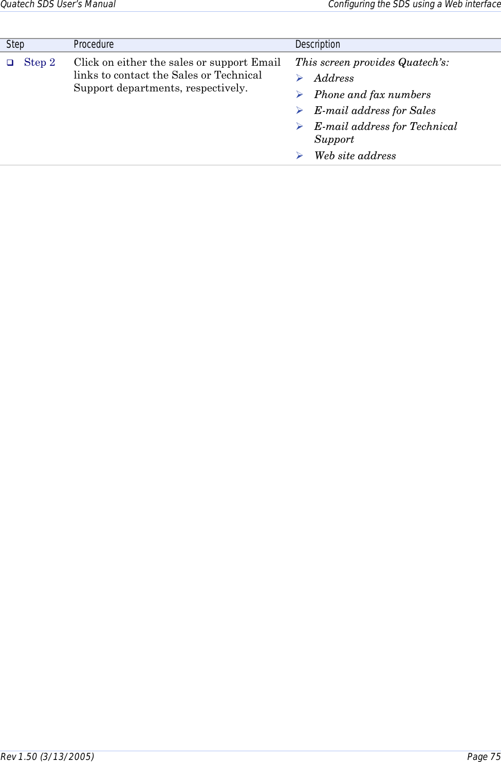 Quatech SDS User’s Manual    Configuring the SDS using a Web interface Rev 1.50 (3/13/2005)    Page 75  Step  Procedure  Description #  Step 2  Click on either the sales or support Email links to contact the Sales or Technical Support departments, respectively. This screen provides Quatech’s: ! Address ! Phone and fax numbers  ! E-mail address for Sales  ! E-mail address for Technical Support ! Web site address 