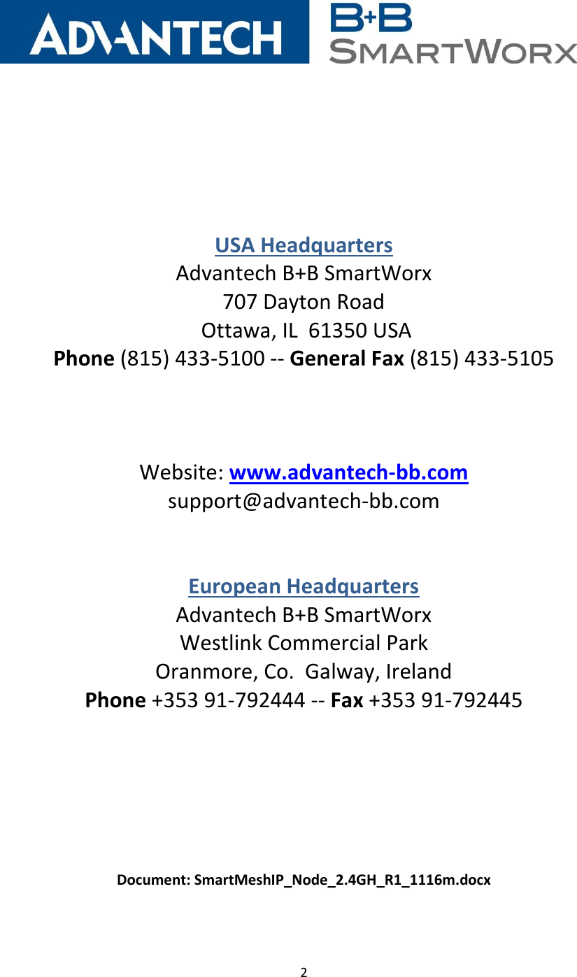 2          USA Headquarters Advantech B+B SmartWorx 707 Dayton Road  Ottawa, IL  61350 USA Phone (815) 433-5100 -- General Fax (815) 433-5105     Website: www.advantech-bb.com support@advantech-bb.com   European Headquarters Advantech B+B SmartWorx  Westlink Commercial Park Oranmore, Co.  Galway, Ireland Phone +353 91-792444 -- Fax +353 91-792445         Document: SmartMeshIP_Node_2.4GH_R1_1116m.docx  