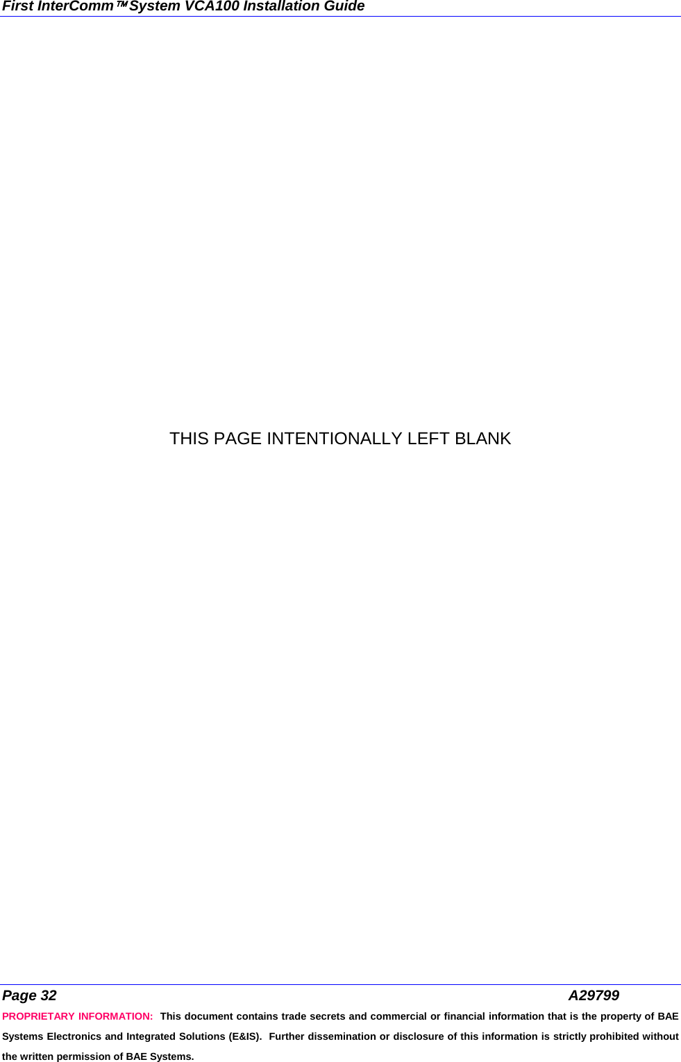 First InterComm™ System VCA100 Installation Guide Page 32  A29799 PROPRIETARY INFORMATION:  This document contains trade secrets and commercial or financial information that is the property of BAE Systems Electronics and Integrated Solutions (E&amp;IS).  Further dissemination or disclosure of this information is strictly prohibited without the written permission of BAE Systems.  THIS PAGE INTENTIONALLY LEFT BLANK 