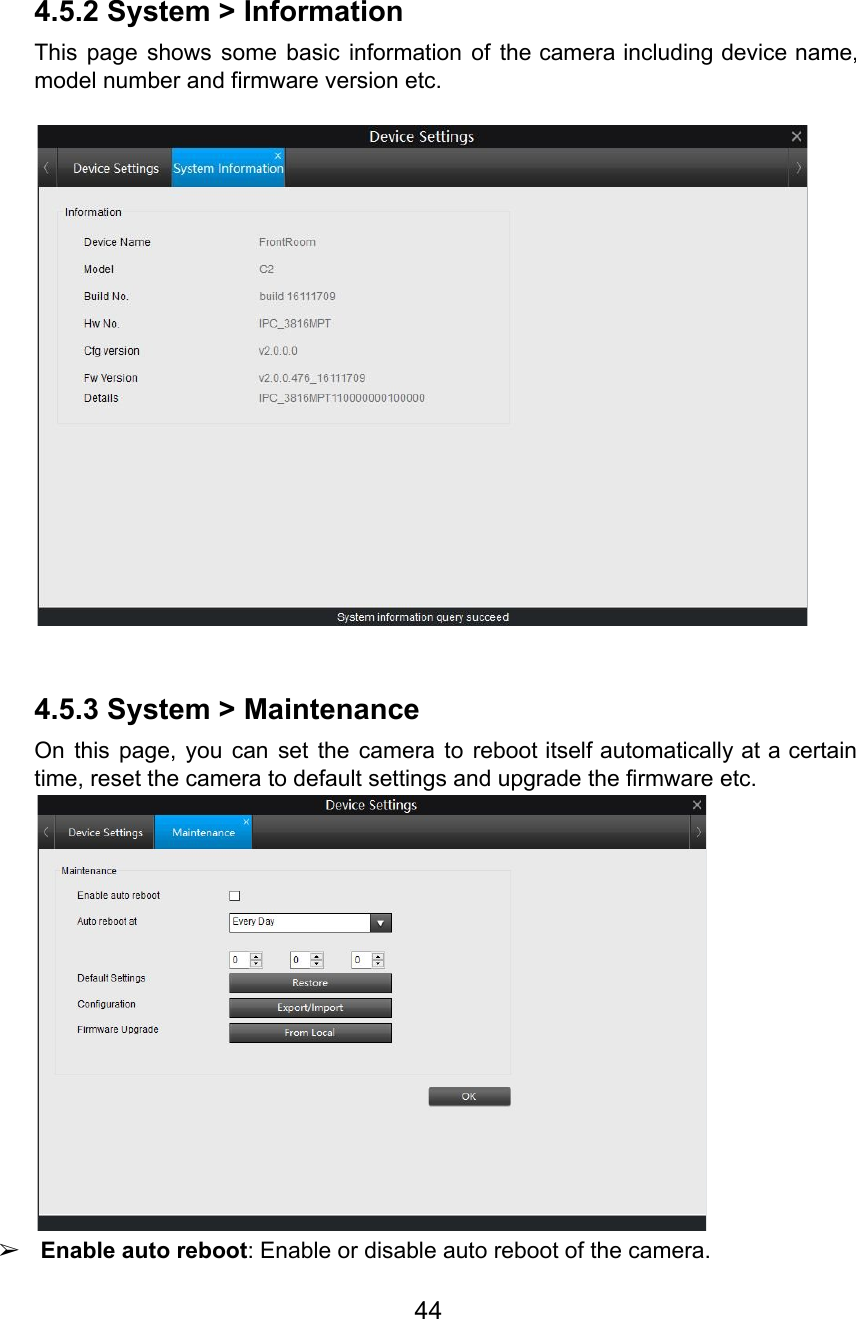   4.5.2 System &gt; Information This page shows some basic information of the camera including device name,                       model number and firmware version etc.    4.5.3 System &gt; Maintenance On this page, you can set the camera to reboot itself automatically at a certain                             time, reset the camera to default settings and upgrade the firmware etc.  ➢Enable auto reboot: Enable or disable auto reboot of the camera. 44  