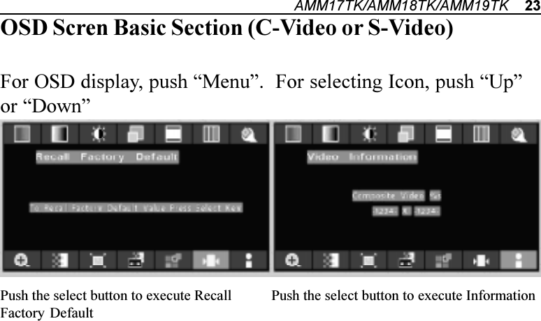 AMM17TK/AMM18TK/AMM19TK    23Push the select button to execute RecallFactory DefaultPush the select button to execute InformationOSD Scren Basic Section (C-Video or S-Video)For OSD display, push Menu.  For selecting Icon, push Upor Down
