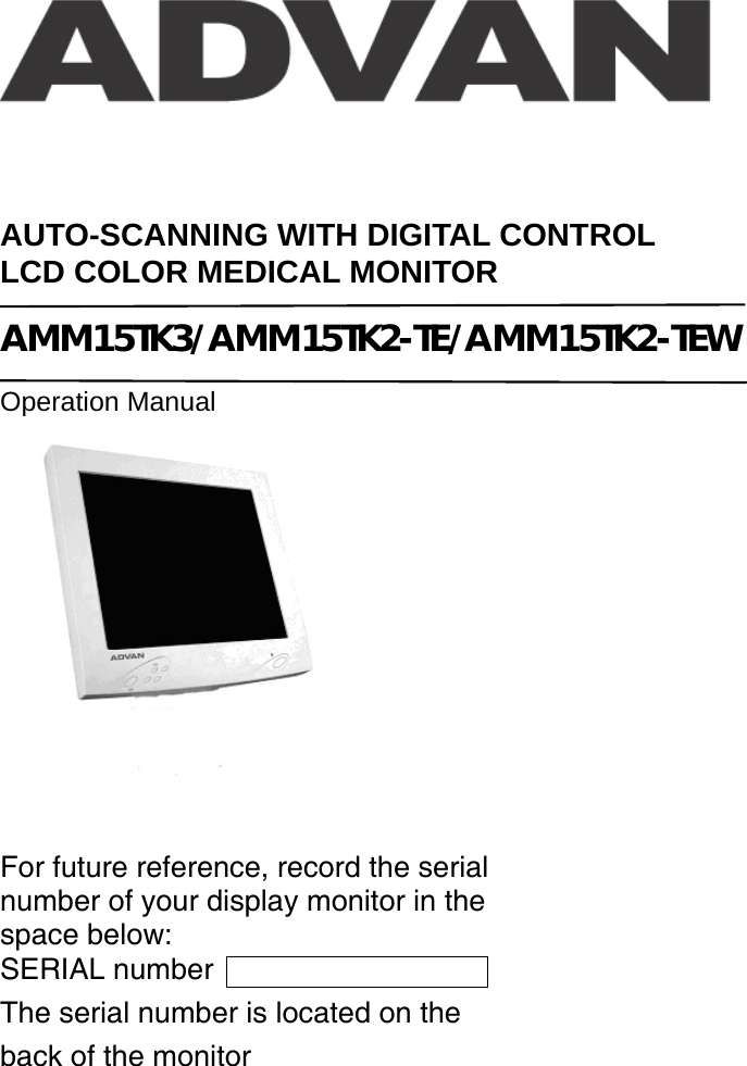   AUTO-SCANNING WITH DIGITAL CONTROL LCD COLOR MEDICAL MONITOR  AMM15TK3/AMM15TK2-TE/AMM15TK2-TEW  Operation Manual    For future reference, record the serial number of your display monitor in the space below: SERIAL number  The serial number is located on the back of the monitor 