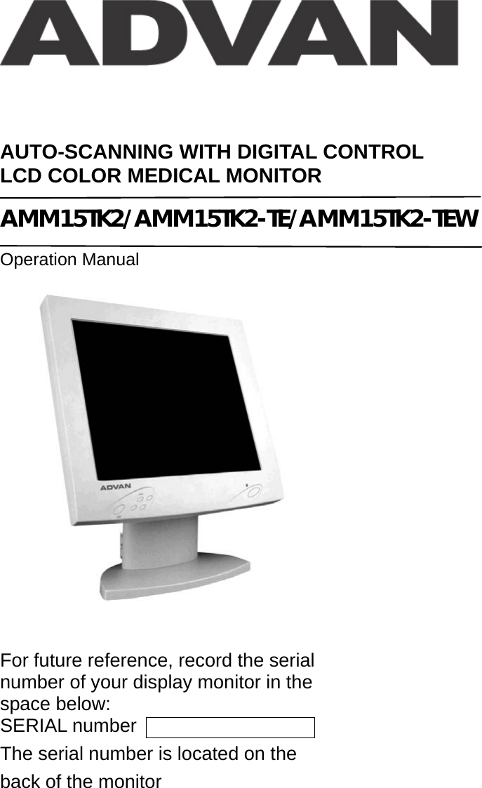   AUTO-SCANNING WITH DIGITAL CONTROL LCD COLOR MEDICAL MONITOR  AMM15TK2/AMM15TK2-TE/AMM15TK2-TEW  Operation Manual    For future reference, record the serial number of your display monitor in the space below: SERIAL number  The serial number is located on the back of the monitor 