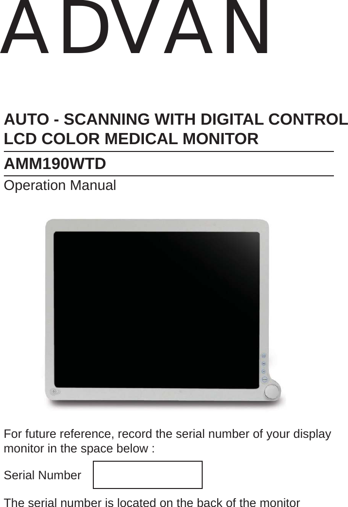 AUTO - SCANNING WITH DIGITAL CONTROLLCD COLOR MEDICAL MONITORAMM190WTDOperation ManualFor future reference, record the serial number of your display monitor in the space below :Serial NumberThe serial number is located on the back of the monitorADVAN