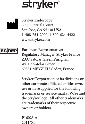 Stryker Endoscopy 5900 Optical Court San Jose, CA 95138 USA 1-408-754-2000, 1-800-624-4422 www.stryker.comEuropean Representative: Regulatory Manager, Stryker France ZAC Satolas Green Pusignan Av. De Satolas Green 69881 MEYZIEU Cedex, FranceStryker Corporation or its divisions or other corporate aliated entities own, use or have applied for the following trademarks or service marks: WiSe and the Stryker logo. All other trademarks are trademarks of their respective owners or holders.P16023 A 2011/04