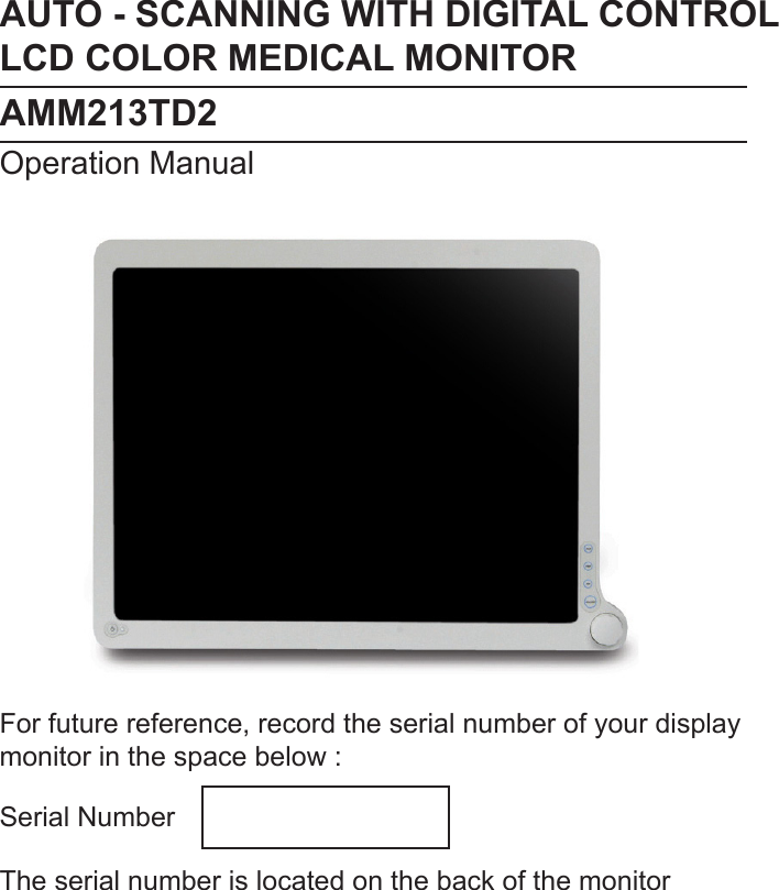 AUTO - SCANNING WITH DIGITAL CONTROLLCD COLOR MEDICAL MONITORAMM213TD2 Operation ManualFor future reference, record the serial number of your display monitor in the space below :Serial NumberThe serial number is located on the back of the monitor