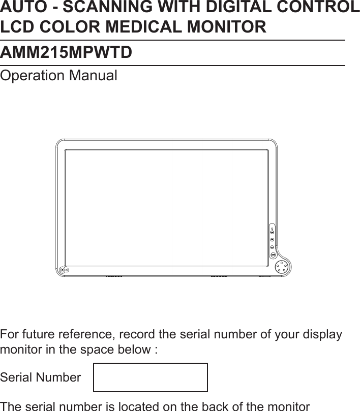 AUTO - SCANNING WITH DIGITAL CONTROLLCD COLOR MEDICAL MONITORAMM215MPWTDOperation ManualFor future reference, record the serial number of your display monitor in the space below :Serial NumberThe serial number is located on the back of the monitor