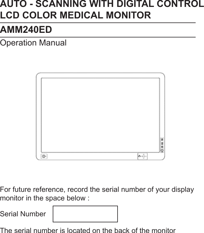 AUTO - SCANNING WITH DIGITAL CONTROLLCD COLOR MEDICAL MONITORAMM240EDOperation ManualFor future reference, record the serial number of your display monitor in the space below :Serial NumberThe serial number is located on the back of the monitor