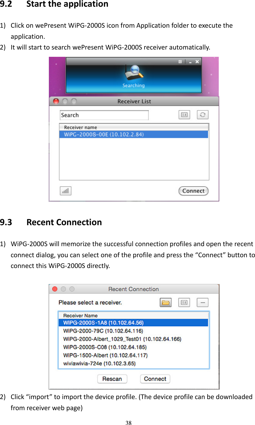   38 9.2   Start the application   1) Click on wePresent WiPG-2000S icon from Application folder to execute the application. 2) It will start to search wePresent WiPG-2000S receiver automatically.    9.3   Recent Connection 1) WiPG-2000S will memorize the successful connection profiles and open the recent connect dialog, you can select one of the profile and press the “Connect” button to connect this WiPG-2000S directly.     2) Click “import” to import the device profile. (The device profile can be downloaded from receiver web page) 