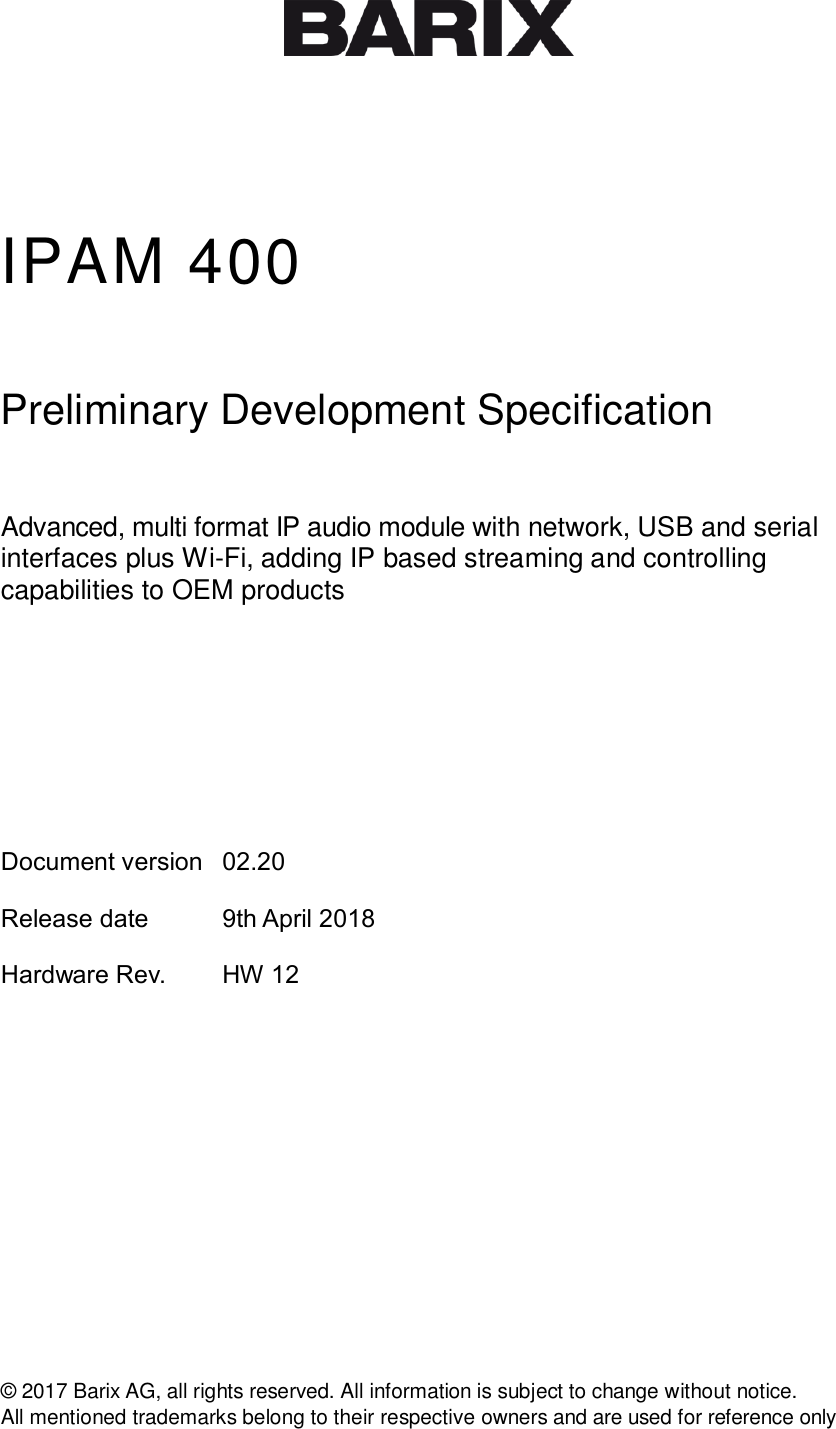      IPAM 400  Preliminary Development Specification  Advanced, multi format IP audio module with network, USB and serial interfaces plus Wi-Fi, adding IP based streaming and controlling capabilities to OEM products      Document version 02.20       Release date 9th April 2018  Hardware Rev. HW 12          © 2017 Barix AG, all rights reserved. All information is subject to change without notice.  All mentioned trademarks belong to their respective owners and are used for reference only