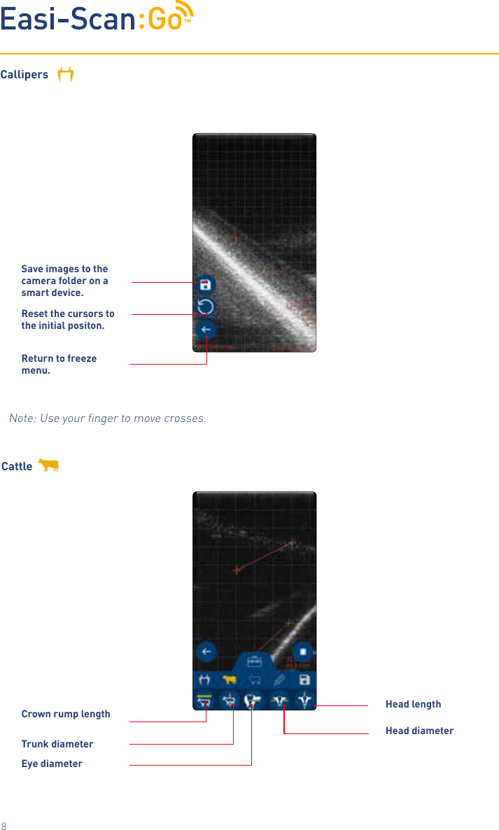 TM8CallipersReset the cursors to the initial positon.Save images to the camera folder on a smart device.Return to freeze menu.Note: Use your ﬁnger to move crosses. CattleCrown rump lengthHead diameterTrunk diameterEye diameterHead length