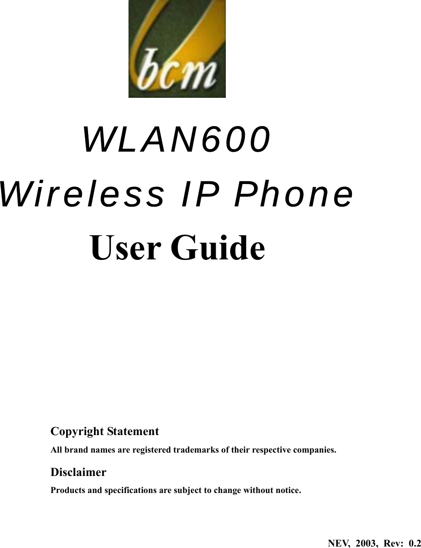      WLAN600          Wireless IP Phone User Guide       Copyright Statement All brand names are registered trademarks of their respective companies. Disclaimer Products and specifications are subject to change without notice.  NEV, 2003, Rev: 0.2 