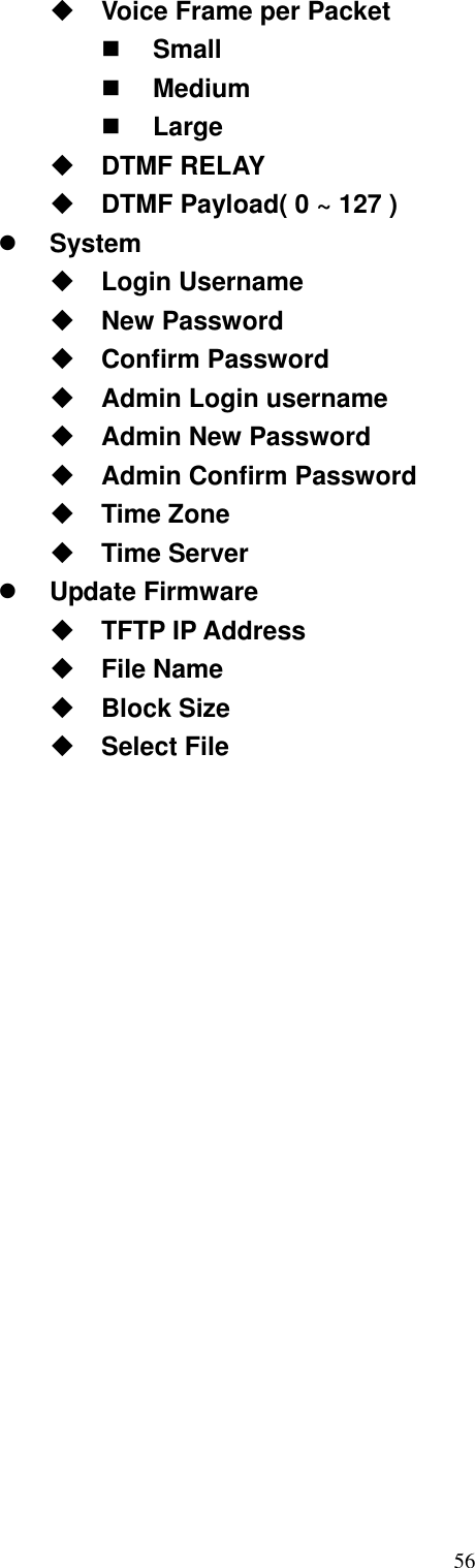  56 Voice Frame per Packet   Small   Medium   Large  DTMF RELAY  DTMF Payload( 0 ~ 127 )   System  Login Username  New Password  Confirm Password  Admin Login username  Admin New Password  Admin Confirm Password  Time Zone  Time Server   Update Firmware  TFTP IP Address  File Name  Block Size  Select File                    