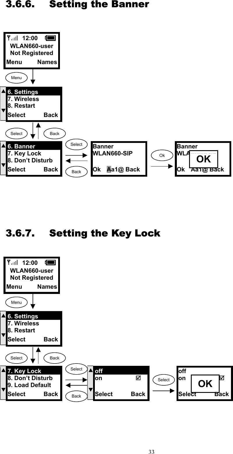  333.6.6.  Setting the Banner                    3.6.7.  Setting the Key Lock                    12:00    WLAN660-user Not Registered Menu     Names Menu Select  Back S  T6. Settings 7. Wireless 8. Restart Select      Back S  T7. Key Lock 8. Don’t Disturb 9. Load Default   Select      Back SelectBackSelectS  Toff on             Select      Backoff on              Select      Back  OK  12:00    WLAN660-user Not Registered Menu     Names Menu Select  Back S  T6. Settings 7. Wireless 8. Restart Select      Back S  T6. Banner 7. Key Lock 8. Don’t Disturb Select      Back SelectBackOkBanner  WLAN660-SIP  Ok  Aa1@ Back OK Banner  WLAN660-SIP  Ok  Aa1@ Back  