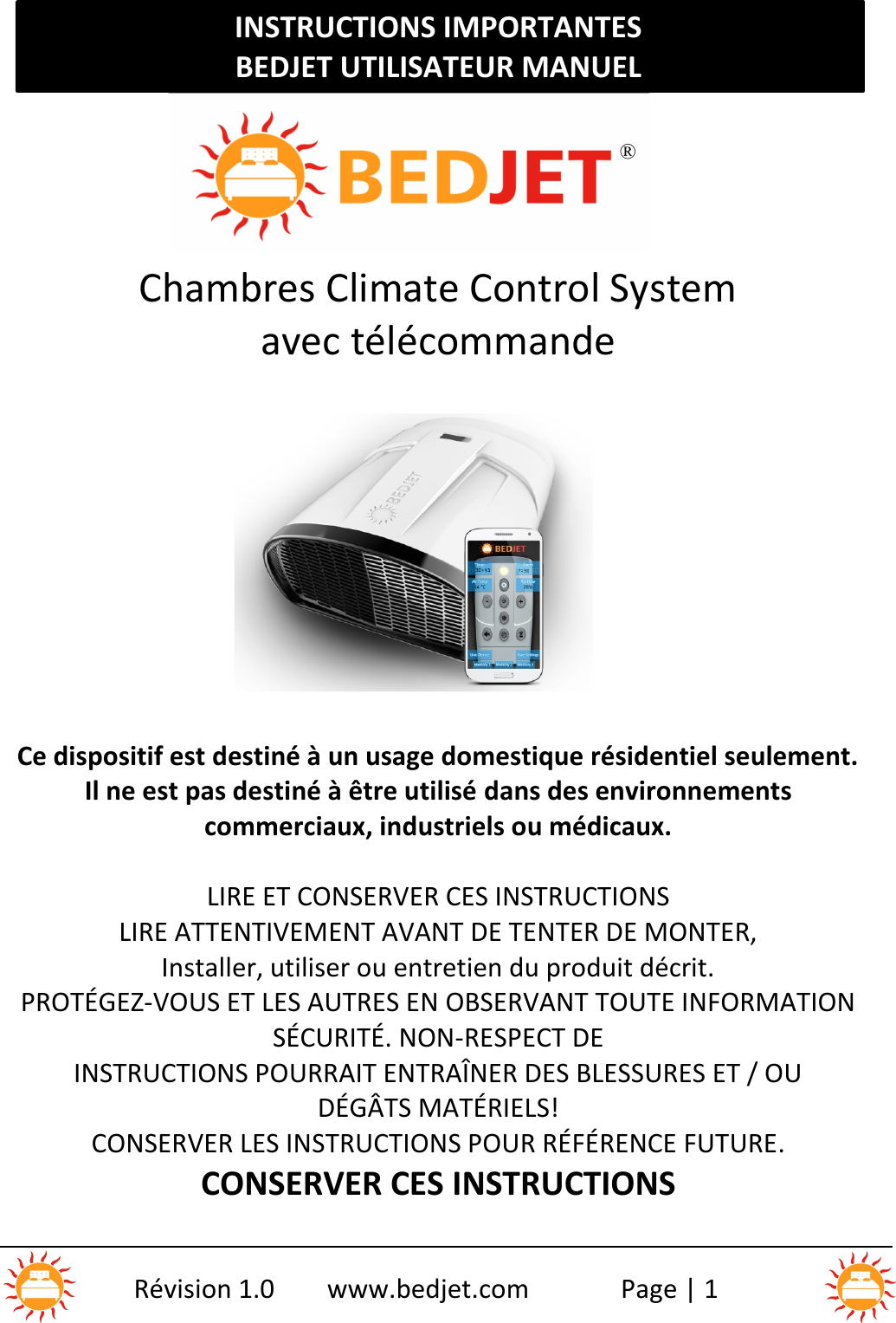 INSTRUCTIONS IMPORTANTESBEDJET UTILISATEUR MANUELRévision 1.0 www.bedjet.com Page | 1Chambres Climate Control Systemavec télécommandeCe dispositif est destiné à un usage domestique résidentiel seulement.Il ne est pas destiné à être utilisé dans des environnementscommerciaux, industriels ou médicaux.LIRE ET CONSERVER CES INSTRUCTIONSLIRE ATTENTIVEMENT AVANT DE TENTER DE MONTER,Installer, utiliser ou entretien du produit décrit.PROTÉGEZ-VOUS ET LES AUTRES EN OBSERVANT TOUTE INFORMATIONSÉCURITÉ. NON-RESPECT DEINSTRUCTIONS POURRAIT ENTRAÎNER DES BLESSURES ET / OUDÉGÂTS MATÉRIELS!CONSERVER LES INSTRUCTIONS POUR RÉFÉRENCE FUTURE.CONSERVER CES INSTRUCTIONS®