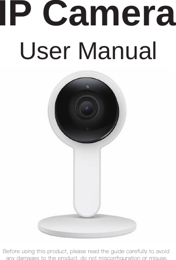 Before using this product, please read the guide carefully to avoid any damages to the product, do not misconﬁguration or misuse.User ManualIP Camera
