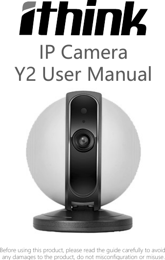 Before using this product, please read the guide carefully to avoid any damages to the product, do not misconfiguration or misuse.Y2 User ManualIP Camera