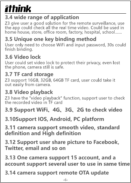 3.4 wide range of application3.5 Unique one key binding method3.6 Video lock3.7 TF card storage3.8 Video playback3.10Support IOS, Android, PC platformdefinition and High definition3.12 Support user share picture to Facebook, Twitter, email and so on3.13 One camera support 15 account, and a 3.14 camera support remote OTA update