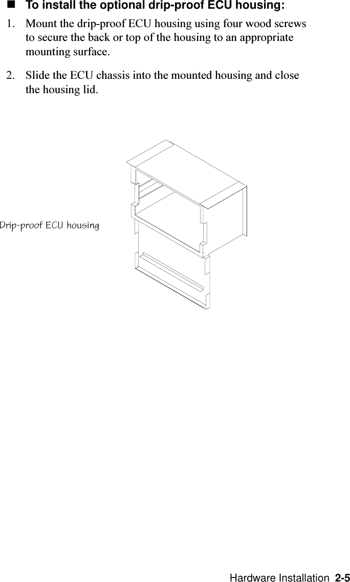   Hardware Installation  2-5nTo install the optional drip-proof ECU housing:1. Mount the drip-proof ECU housing using four wood screwsto secure the back or top of the housing to an appropriatemounting surface.2. Slide the ECU chassis into the mounted housing and closethe housing lid.Drip-proof ECU housing