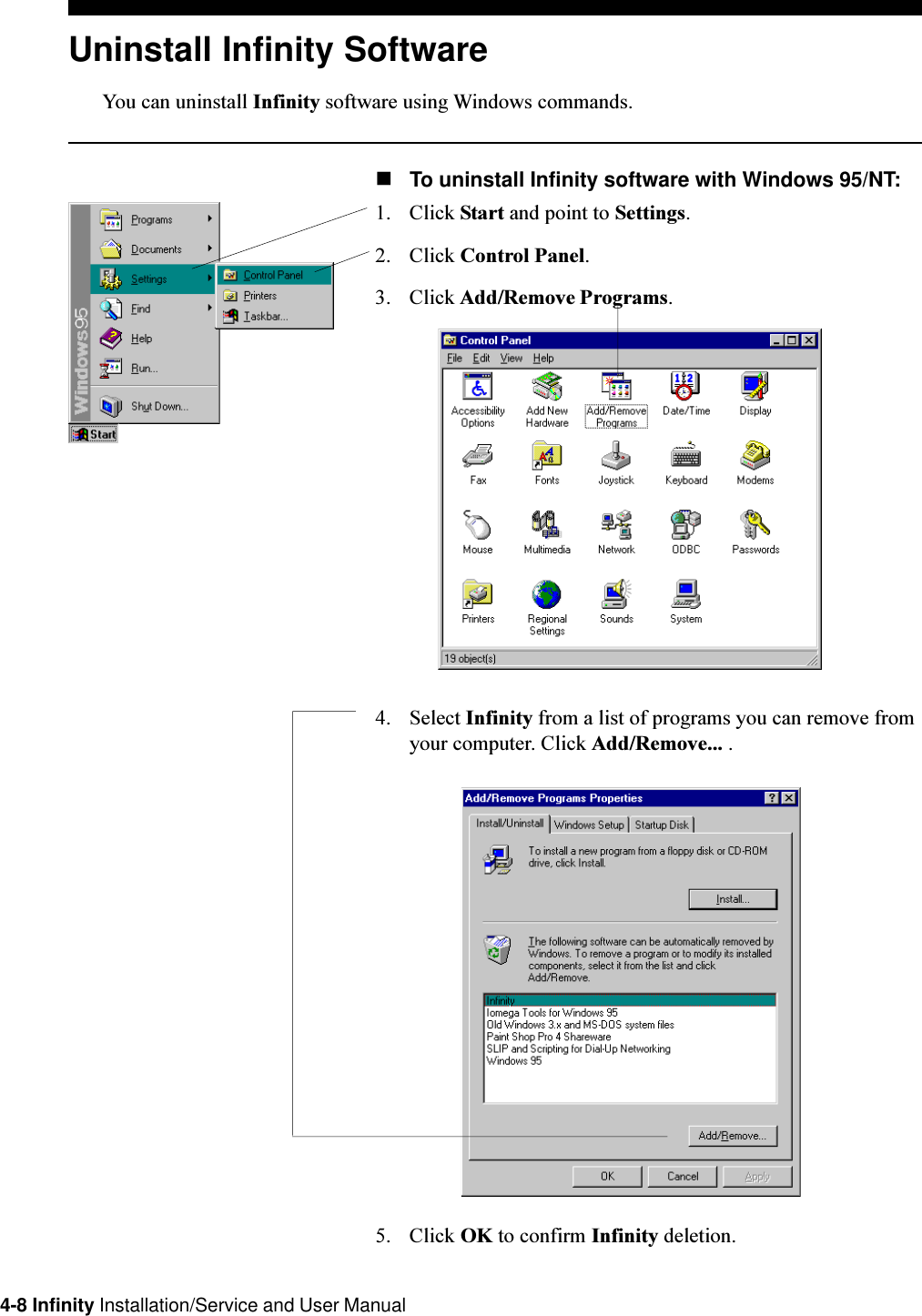 4-8 Infinity Installation/Service and User ManualUninstall Infinity SoftwareYou can uninstall Infinity software using Windows commands.nTo uninstall Infinity software with Windows 95/NT:1. Click Start and point to Settings.2. Click Control Panel.3. Click Add/Remove Programs.4. Select Infinity from a list of programs you can remove fromyour computer. Click Add/Remove... .5. Click OK to confirm Infinity deletion.