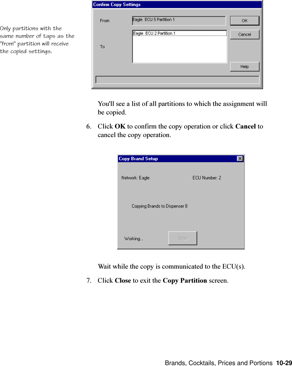  Brands, Cocktails, Prices and Portions  10-29You&apos;ll see a list of all partitions to which the assignment willbe copied.6. Click OK to confirm the copy operation or click Cancel tocancel the copy operation.Wait while the copy is communicated to the ECU(s).7. Click Close to exit the Copy Partition screen.Only partitions with thesame number of taps as the&quot;from&quot; partition will receivethe copied settings.