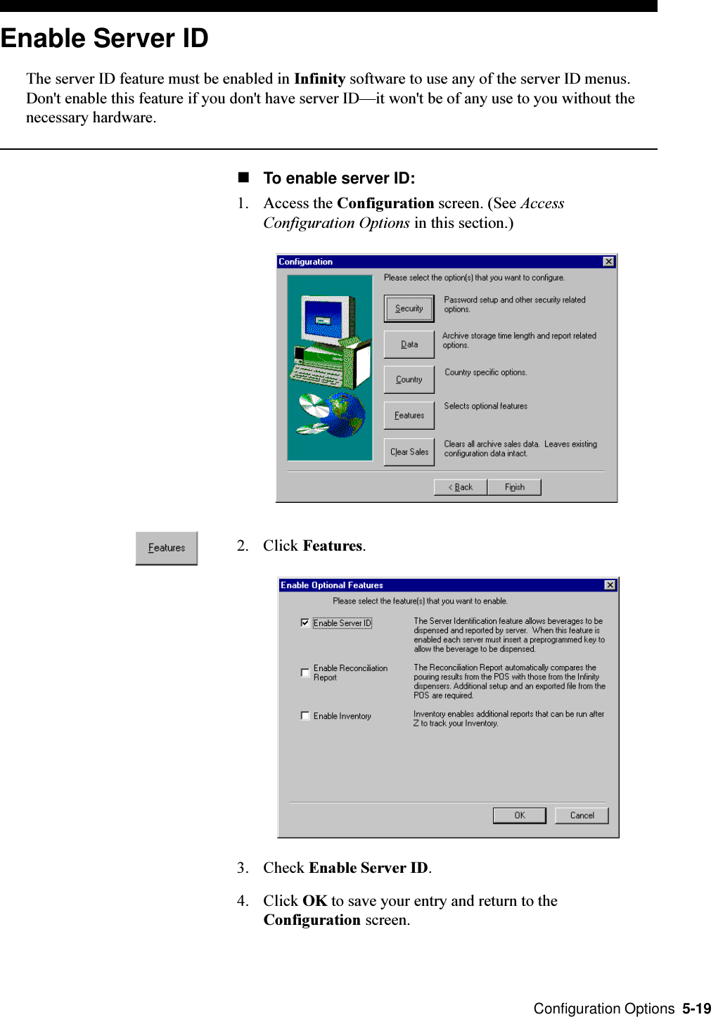  Configuration Options  5-19Enable Server IDThe server ID feature must be enabled in Infinity software to use any of the server ID menus.Don&apos;t enable this feature if you don&apos;t have server IDit won&apos;t be of any use to you without thenecessary hardware.nTo enable server ID:1. Access the Configuration screen. (See AccessConfiguration Options in this section.)2. Click Features.3. Check Enable Server ID.4. Click OK to save your entry and return to theConfiguration screen.