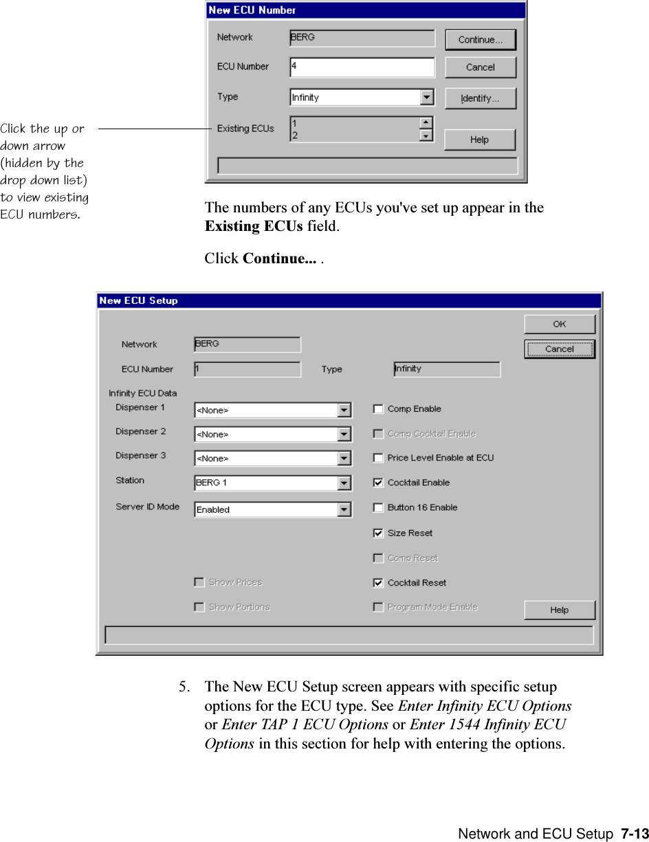  Network and ECU Setup  7-13Click the up ordown arrow(hidden by thedrop down list)to view existingECU numbers. The numbers of any ECUs you&apos;ve set up appear in theExisting ECUs field.Click Continue... .5. The New ECU Setup screen appears with specific setupoptions for the ECU type. See Enter Infinity ECU Optionsor Enter TAP 1 ECU Options or Enter 1544 Infinity ECUOptions in this section for help with entering the options.