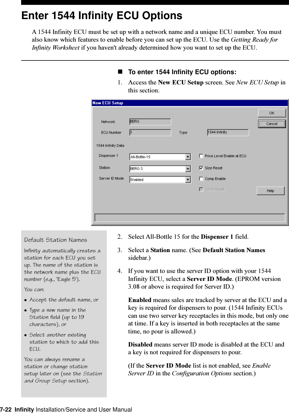 7-22  Infinity Installation/Service and User ManualDefault Station NamesInfinity automatically creates astation for each ECU you setup. The name of the station isthe network name plus the ECUnumber (e.g., &apos;Eagle 5&apos;).You can:lAccept the default name, orlType a new name in theStation field (up to 19characters), orlSelect another existingstation to which to add thisECU.You can always rename astation or change stationsetup later on (see the Stationand Group Setup section).Enter 1544 Infinity ECU OptionsA 1544 Infinity ECU must be set up with a network name and a unique ECU number. You mustalso know which features to enable before you can set up the ECU. Use the Getting Ready forInfinity Worksheet if you haven&apos;t already determined how you want to set up the ECU.nTo enter 1544 Infinity ECU options:1. Access the New ECU Setup screen. See New ECU Setup inthis section.2. Select All-Bottle 15 for the Dispenser 1 field.3. Select a Station name. (See Default Station Namessidebar.)4. If you want to use the server ID option with your 1544Infinity ECU, select a Server ID Mode. (EPROM version3.08 or above is required for Server ID.)Enabled means sales are tracked by server at the ECU and akey is required for dispensers to pour. (1544 Infinity ECUscan use two server key receptacles in this mode, but only oneat time. If a key is inserted in both receptacles at the sametime, no pour is allowed.)Disabled means server ID mode is disabled at the ECU anda key is not required for dispensers to pour.(If the Server ID Mode list is not enabled, see EnableServer ID in the Configuration Options section.)