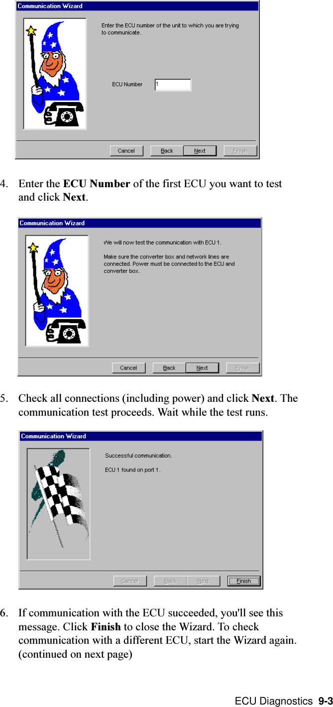  ECU Diagnostics  9-34. Enter the ECU Number of the first ECU you want to testand click Next.5. Check all connections (including power) and click Next. Thecommunication test proceeds. Wait while the test runs.6. If communication with the ECU succeeded, you&apos;ll see thismessage. Click Finish to close the Wizard. To checkcommunication with a different ECU, start the Wizard again.(continued on next page)