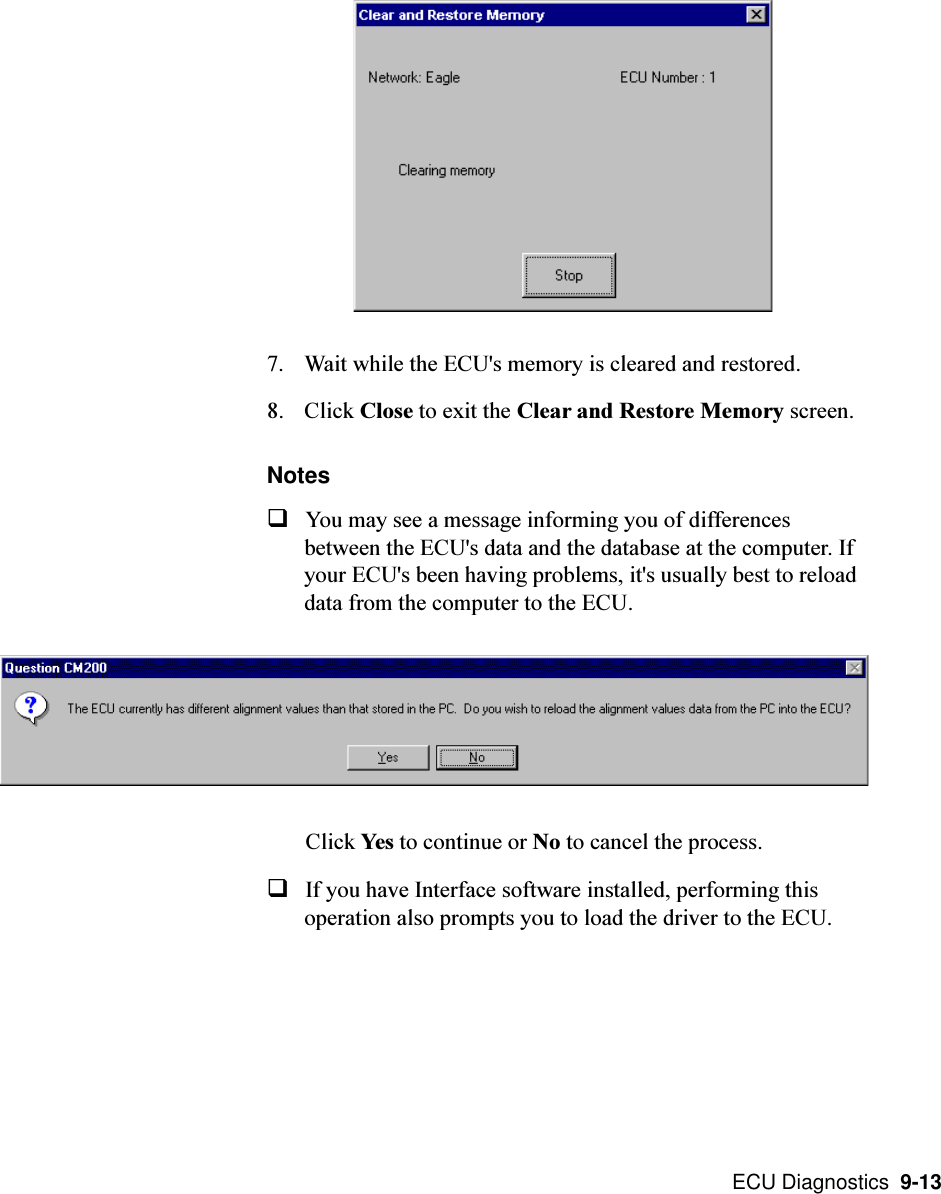  ECU Diagnostics  9-137. Wait while the ECU&apos;s memory is cleared and restored.8. Click Close to exit the Clear and Restore Memory screen.NotesqYou may see a message informing you of differencesbetween the ECU&apos;s data and the database at the computer. Ifyour ECU&apos;s been having problems, it&apos;s usually best to reloaddata from the computer to the ECU.Click Yes to continue or No to cancel the process.qIf you have Interface software installed, performing thisoperation also prompts you to load the driver to the ECU.